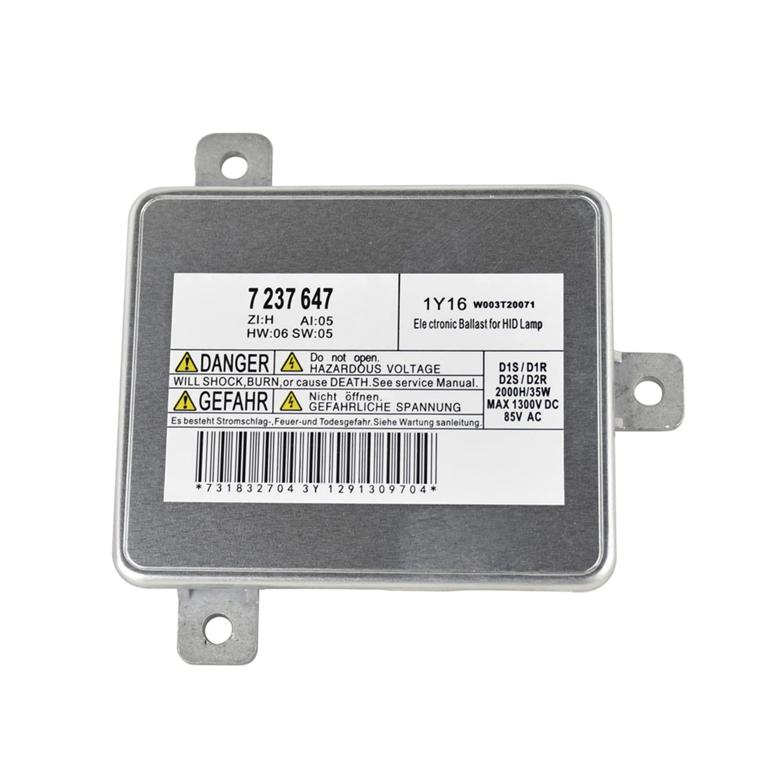 7 237 647  
ZI:H Al:05 HW:06 SW:05  
1Y16 W003T20071  
Electronic Ballast for HID Lamp  

DANGER  
HAZARDOUS VOLTAGE  
Do not open.  
WILL SHOCK, BURN or cause DEATH.  
See service Manual.  

GEFAHR  
GEFAHRLICHE SPANNUNG  
Nicht öffnen  
Es besteht Stromschlag-Feuer-und Todesgefahr  
Siehe Wartungsanleitung  

VOLTAGE  
D1S/D1R  
2000H/35W  
MAX 1300V DC  
85V AC  

D2S/D2R  
2000H/35W  
MAX 1300V DC  
85V AC  

*731832704 3Y 1291309704