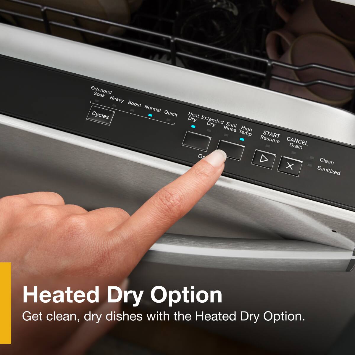 Extended Soak  
Heavy  
Boost  
Normal  
Quick  
Heat Dry  
Extended Dry  
Sani Rinse  
High Temp  

START  
Resume  
CANCEL  
Drain  

Clean  
Sanitized  
Heated Dry Option  

Get clean, dry dishes with the Heated Dry Option.