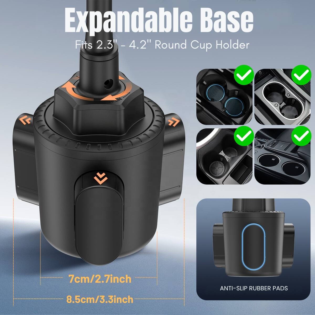 Expandable Base Fits 2.3" - 4.2" Round Cup Holder  
7cm/2.7inch 8.5cm/3.3inch  
ANTI-SLIP RUBBER PADS