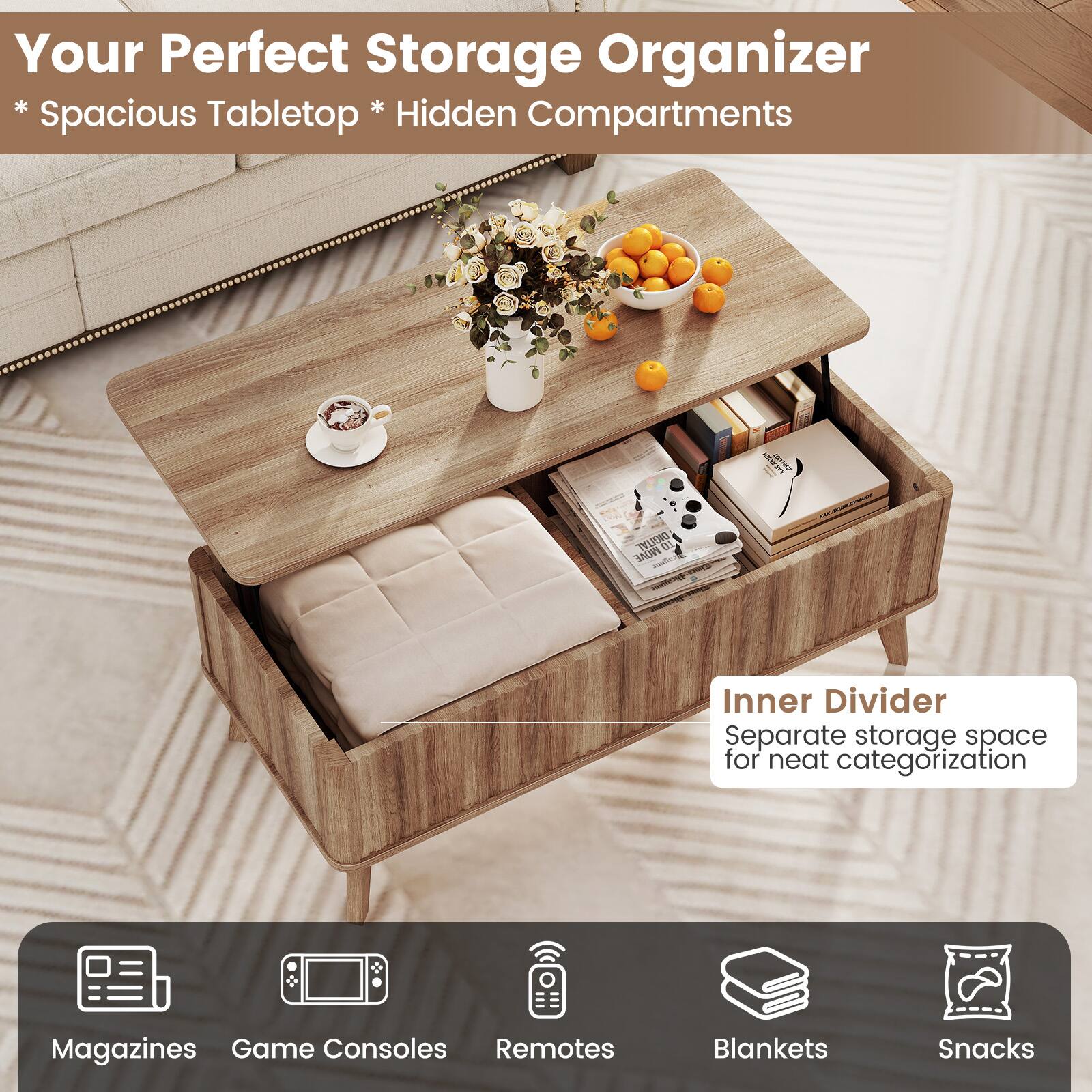 Your Perfect Storage Organizer  
* Spacious Tabletop * Hidden Compartments  

Inner Divider  
Separate storage space for neat categorization  

Magazines  
Game Consoles  
Remotes  
Blankets  
Snacks