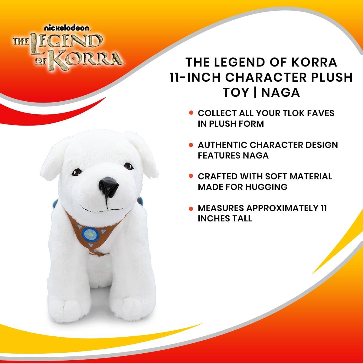 nickelodeon  
THE LEGEND OF KORRA  

11-INCH CHARACTER PLUSH TOY | NAGA  

- COLLECT ALL YOUR TLOK FAVES IN PLUSH FORM  
- AUTHENTIC CHARACTER DESIGN FEATURES NAGA  
- CRAFTED WITH SOFT MATERIAL MADE FOR HUGGING  
- MEASURES APPROXIMATELY 11 INCHES TALL