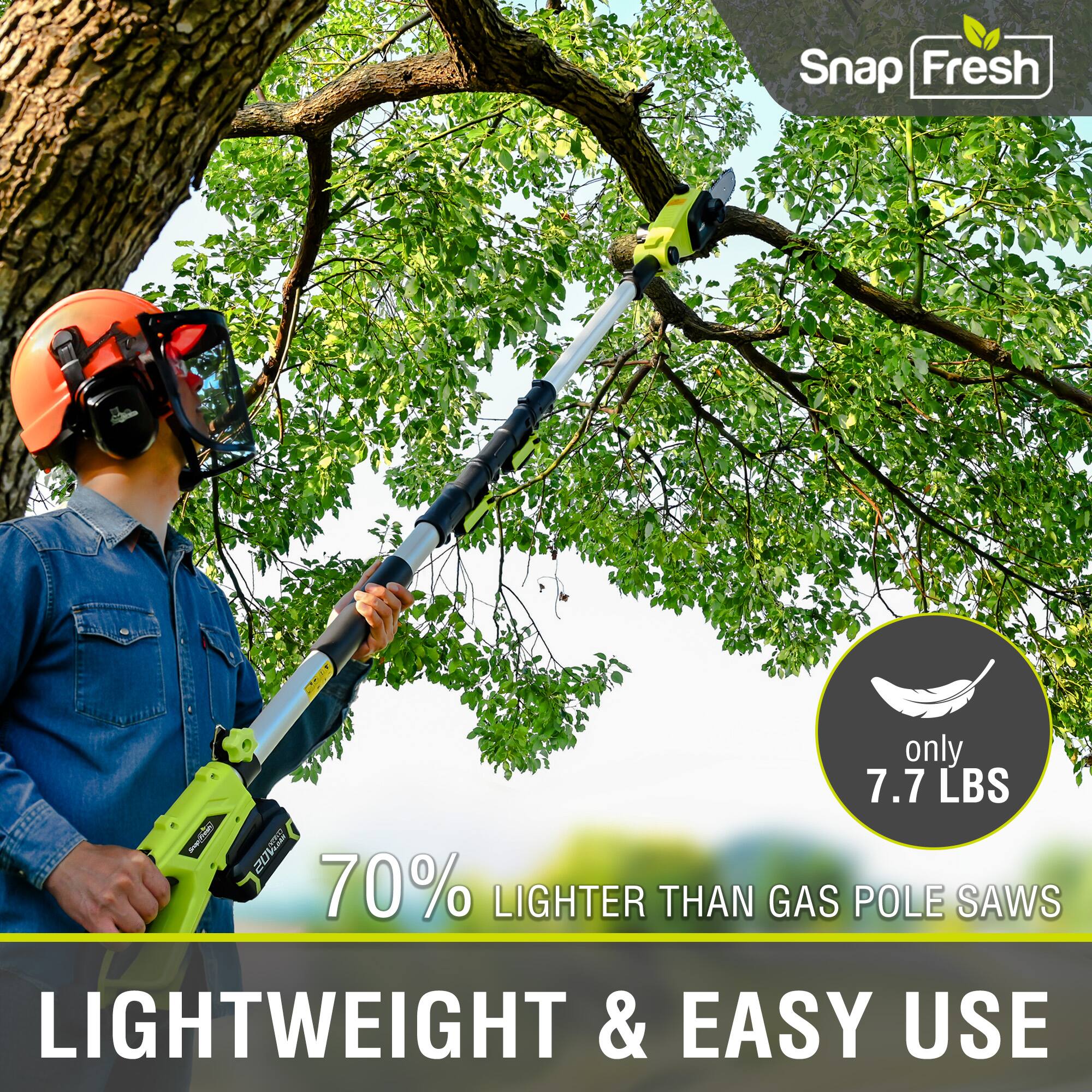 Snap Fresh  
only 7.7 LBS  
70% LIGHTER THAN GAS POLE SAW  
LIGHTWEIGHT & EASY USE