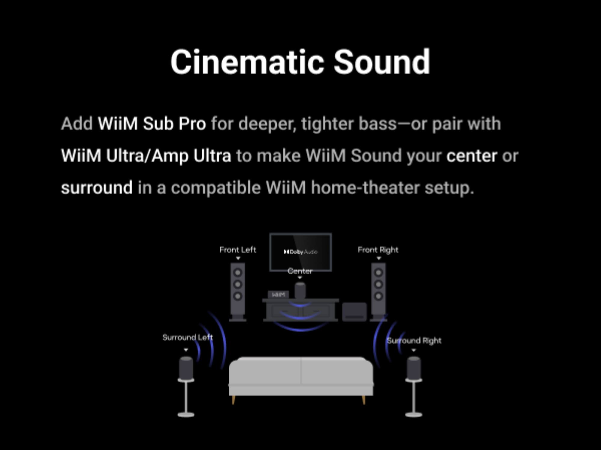 Cinematic Sound

Add WiiM Sub Pro for deeper, tighter bass—or pair with WiiM Ultra/Amp Ultra to make WiiM Sound your center or surround in a compatible WiiM home-theater setup.

Front Left Doby Front Right Center Hm Surround Left Surround Right