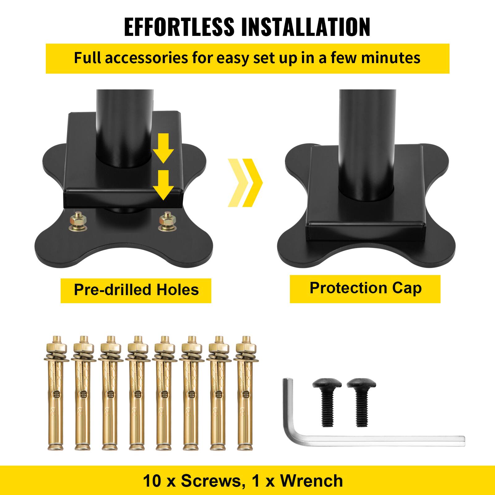 EFFORTLESS INSTALLATION
Full accessories for easy set up in a few minutes
Pre-drilled Holes
Protection Cap
10 x Screws, 1 x Wrench