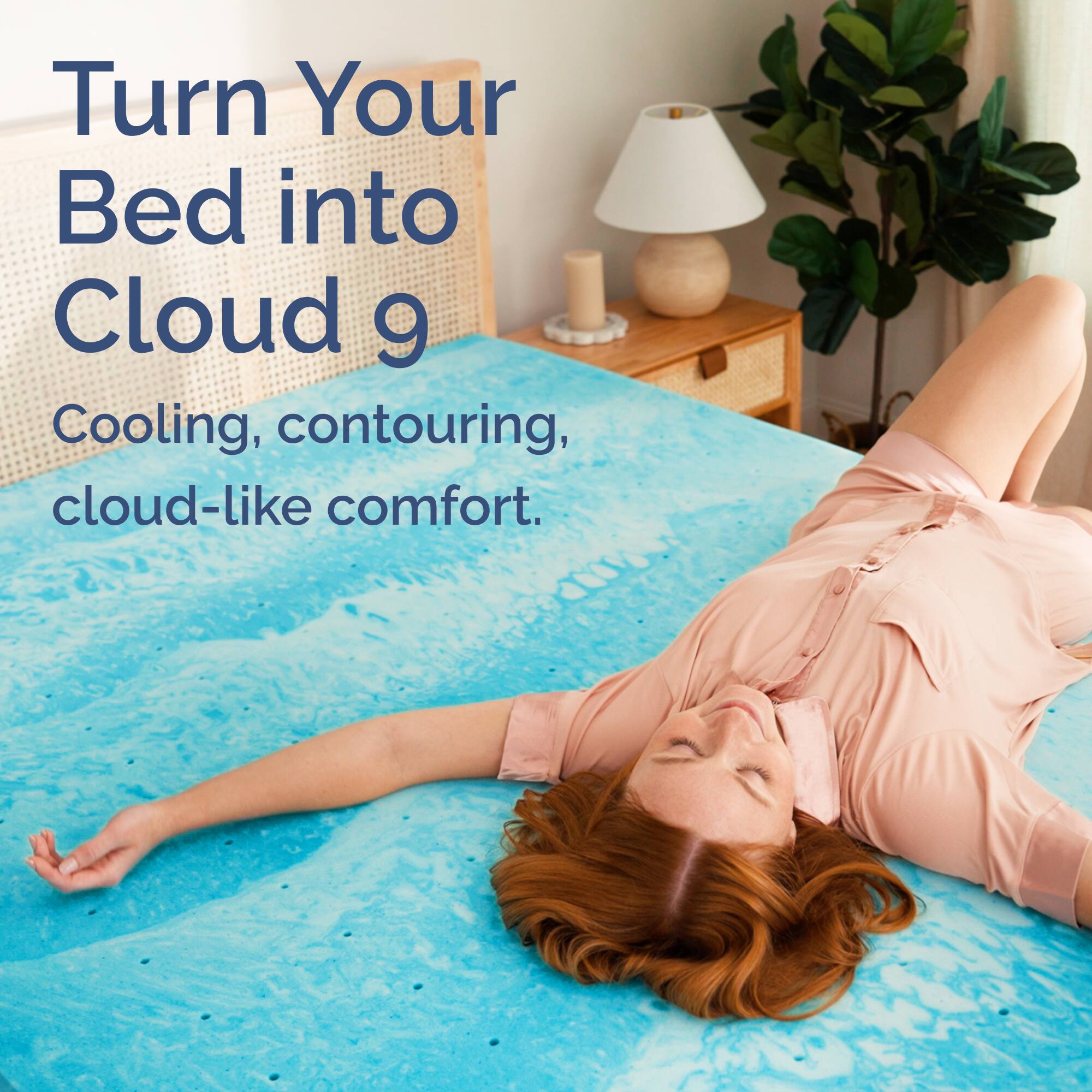 Turn Your Bed into Cloud 9  
Cooling, contouring, cloud-like comfort.