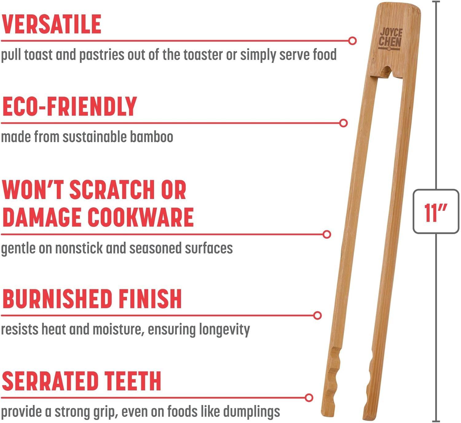 VERSATILE  
pull toast and pastries out of the toaster or simply serve food

ECO-FRIENDLY  
made from sustainable bamboo

WON'T SCRATCH OR DAMAGE COOKWARE  
gentle on nonstick and seasoned surfaces

BURNISHED FINISH  
resists heat and moisture, ensuring longevity

SERRATED TEETH  
provide a strong grip, even on foods like dumplings

11"