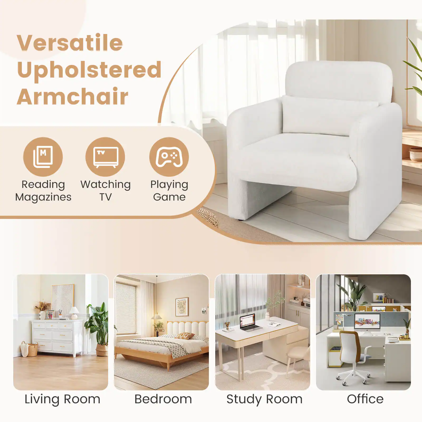 Versatile Upholstered Armchair

- Reading Magazines
- Watching TV
- Playing Game

Living Room  
Bedroom  
Study Room  
Office