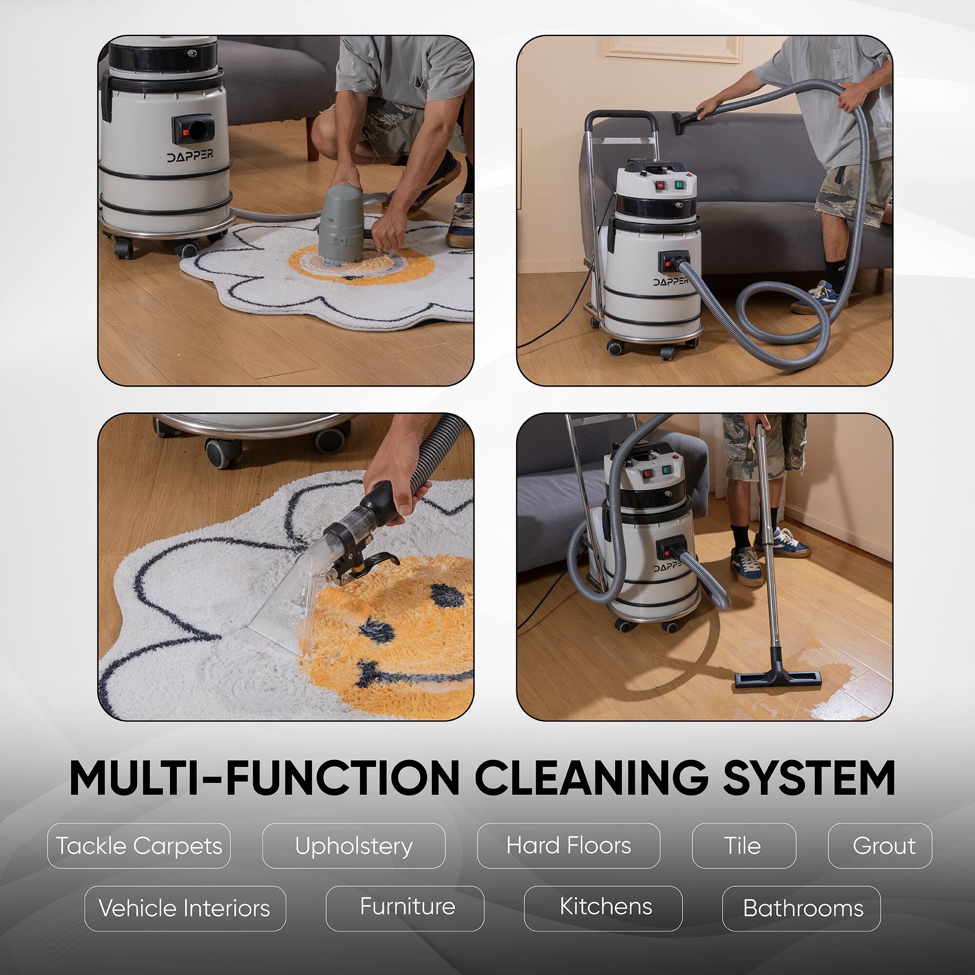 DAPPER  
JAPPE  
MULTI-FUNCTION CLEANING SYSTEM  
Tackle Carpets  
Upholstery  
Hard Floors  
Tile  
Grout  
Vehicle Interiors  
Furniture  
Kitchens  
Bathrooms