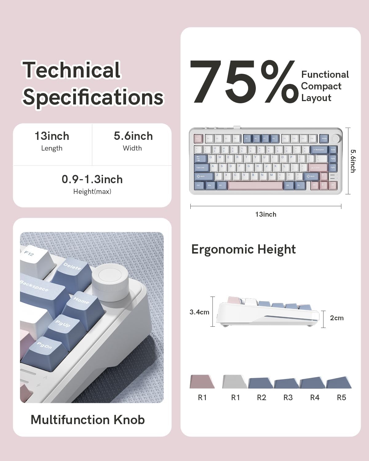 Technical Specifications

- 13 inch Length
- 5.6 inch Width
- 0.9-1.3 inch Height (max)

75% Functional Compact Layout

Ergonomic Height
- 3.4 cm
- 2 cm

Multifunction Knob

- R1
- R1
- R2
- R3
- R4
- R5