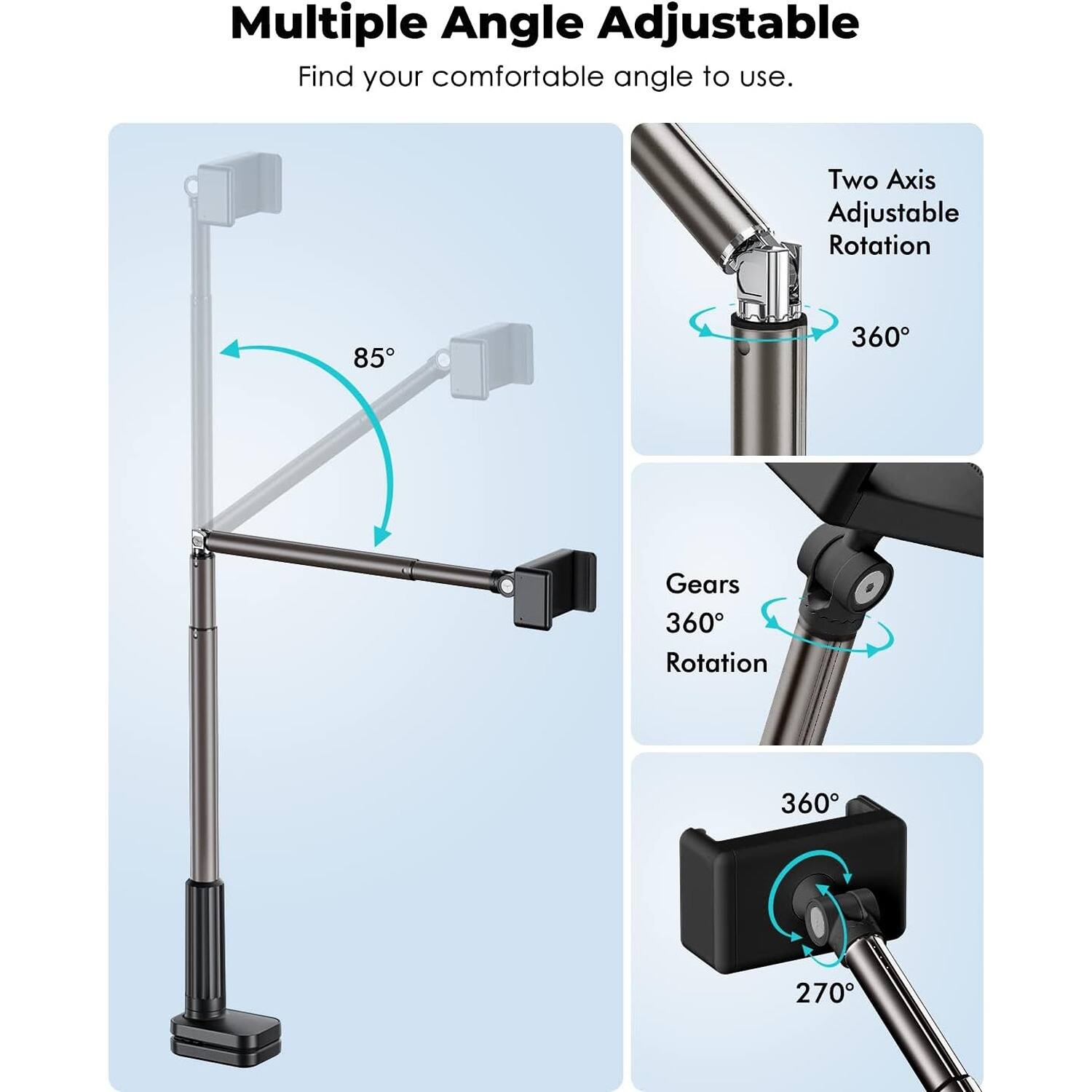 Multiple Angle Adjustable  
Find your comfortable angle to use.

Two Axis Adjustable Rotation  
360°

Gears 360° Rotation

360°  
270°