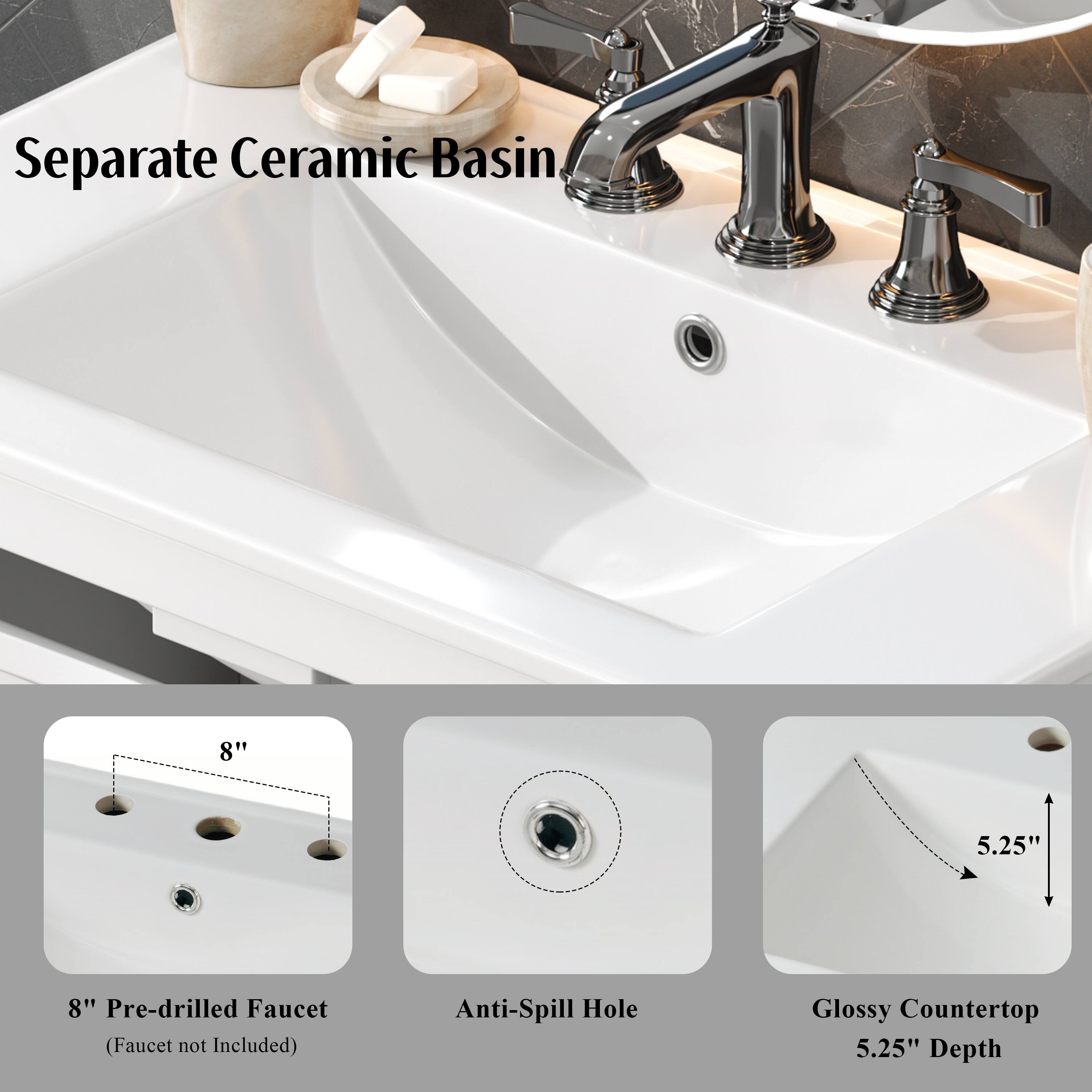 Separate Ceramic Basin  
8" Pre-drilled Faucet (Faucet not Included)  
Anti-Spill Hole  
Glossy Countertop  
5.25" Depth