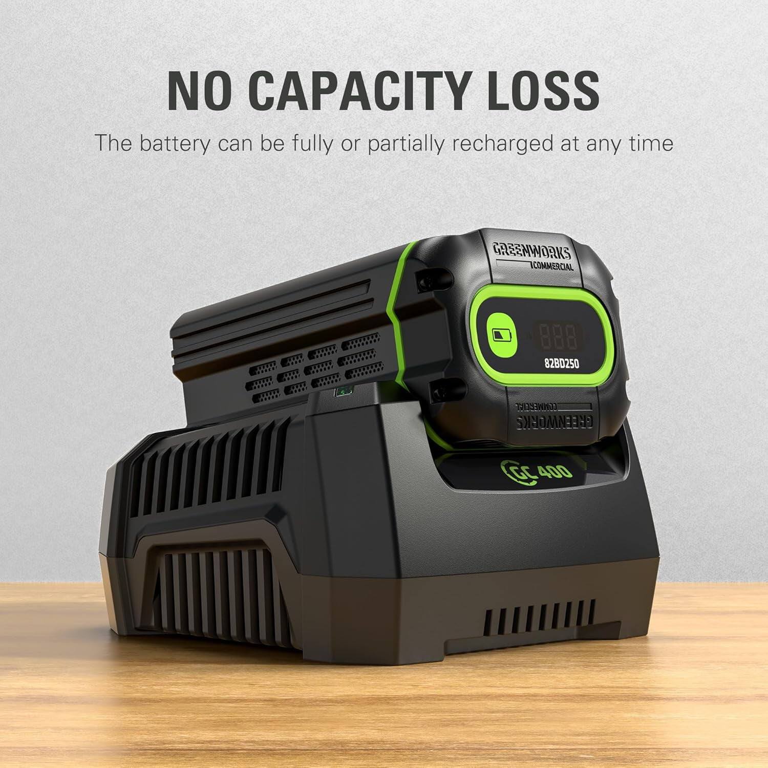 NO CAPACITY LOSS  
The battery can be fully or partially recharged at any time  

GREENWORKS COMMERCIAL  
82BD250  
GC 400