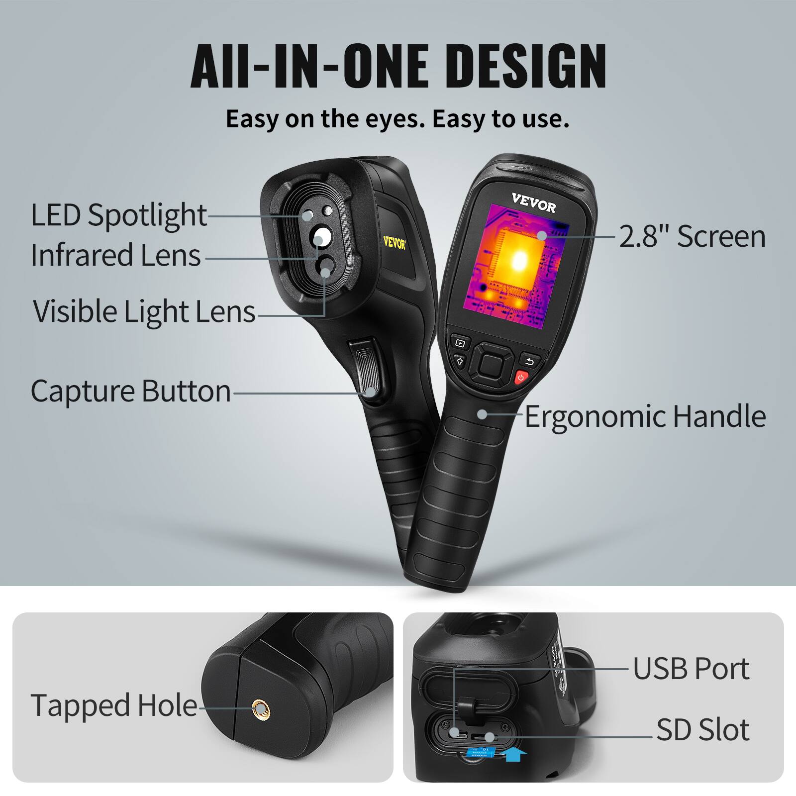 ALL-IN-ONE DESIGN  
Easy on the eyes. Easy to use.

- LED Spotlight
- Infrared Lens
- Visible Light Lens
- Capture Button
- 2.8" Screen
- Ergonomic Handle
- Tapped Hole
- USB Port
- SD Slot