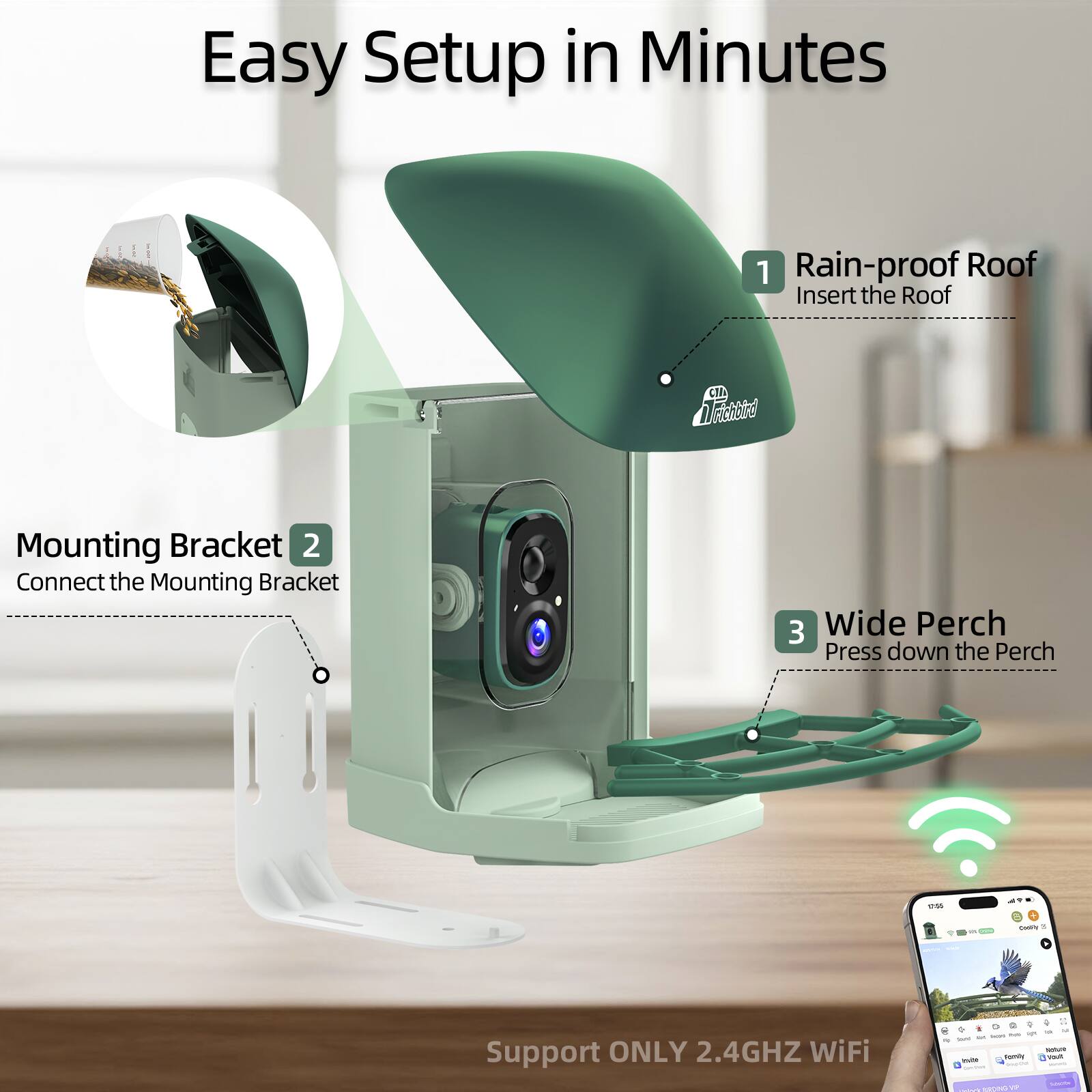 Easy Setup in Minutes

1. Rain-proof Roof
   Insert the Roof

2. Mounting Bracket
   Connect the Mounting Bracket

3. Wide Perch
   Press down the Perch

Support ONLY 2.4GHz WiFi