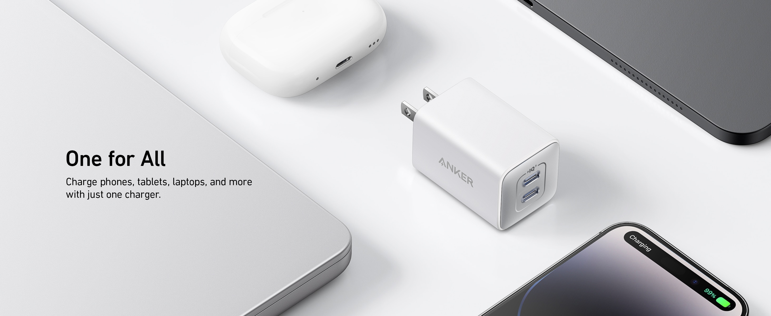 One for All
Charge phones, tablets, laptops, and more with just one charger.