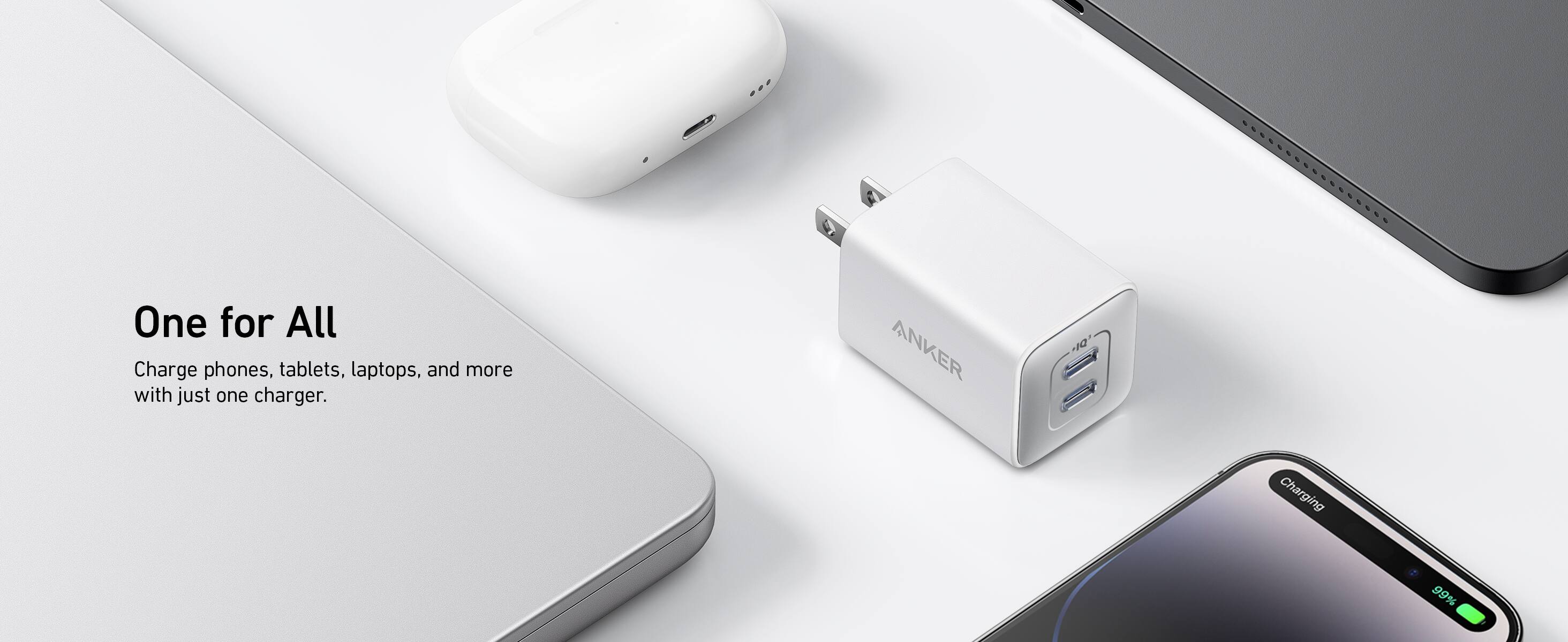 One for All  
Charge phones, tablets, laptops, and more with just one charger.  

ANKER  
DI Charging 99%