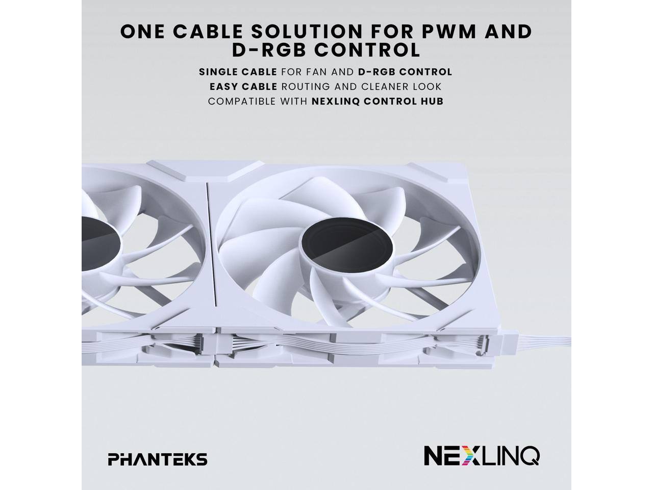 ONE CABLE SOLUTION FOR PWM AND D-RGB CONTROL

SINGLE CABLE FOR FAN AND D-RGB CONTROL
EASY CABLE ROUTING AND CLEANER LOOK
COMPATIBLE WITH NEXLINQ CONTROL HUB

PHANTEKS
NEXLINQ