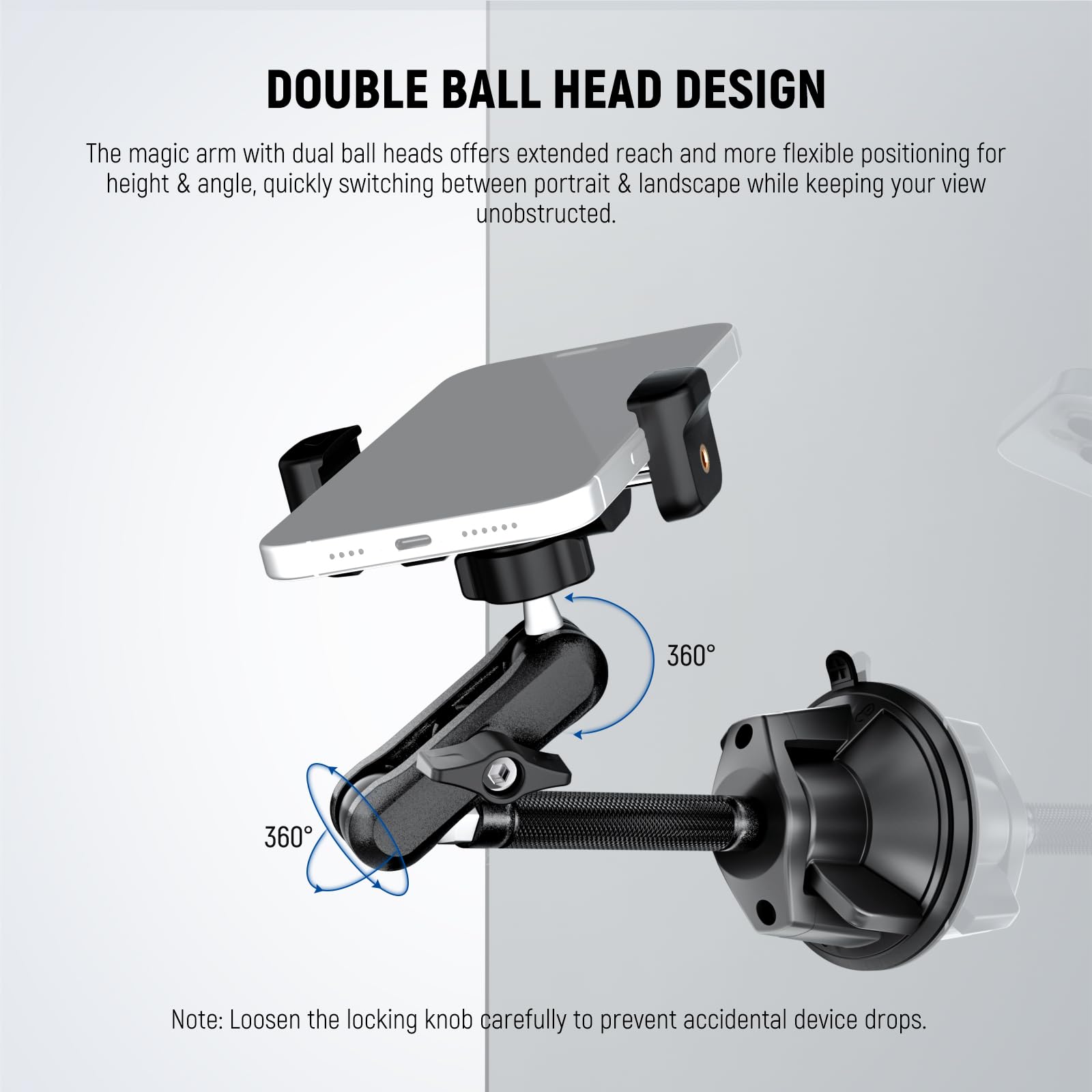 DOUBLE BALL HEAD DESIGN

The magic arm with dual ball heads offers extended reach and more flexible positioning for height & angle, quickly switching between portrait & landscape while keeping your view unobstructed.

360°

Note: Loosen the locking knob carefully to prevent accidental device drops.