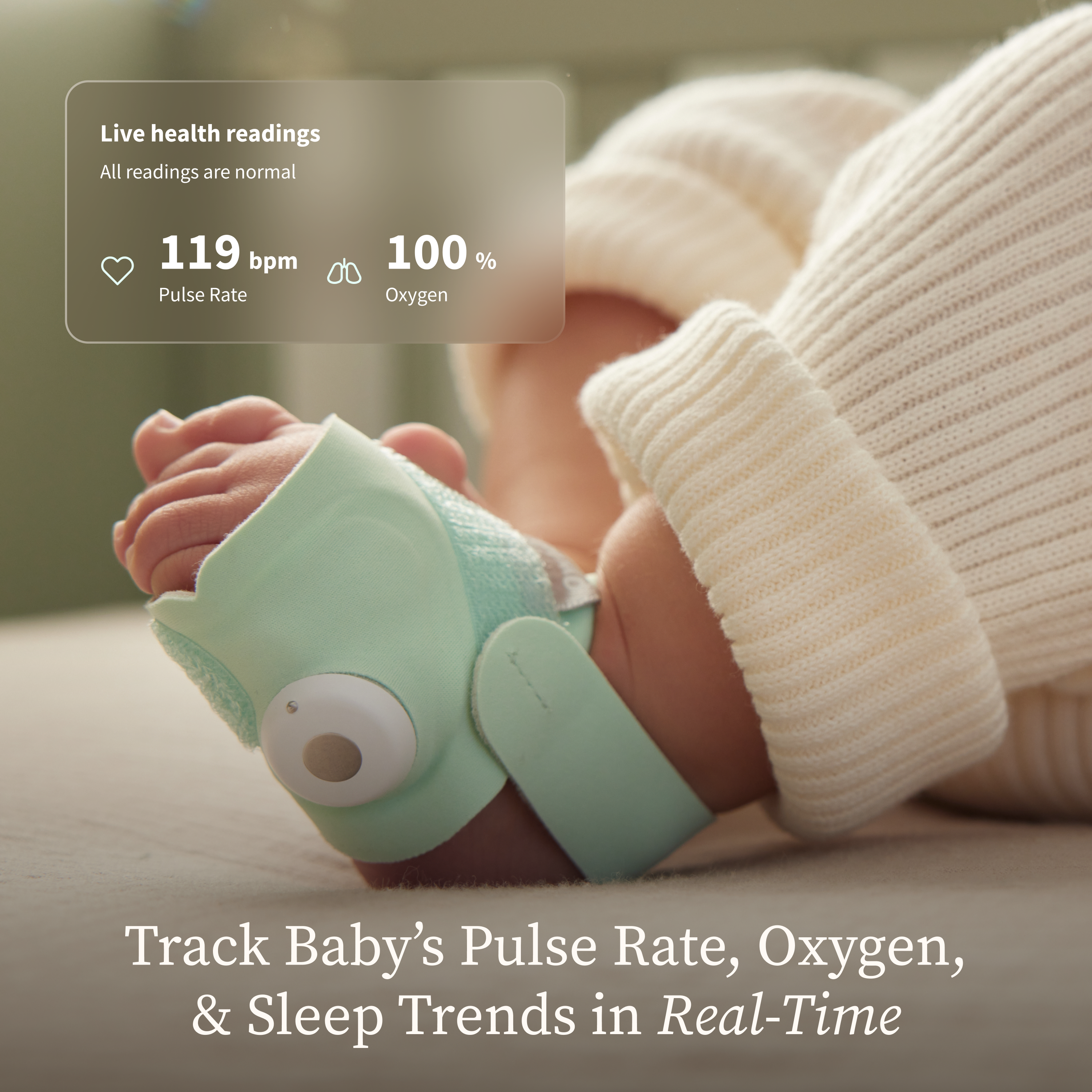 Live health readings
All readings are normal
119 bpm
Pulse Rate
100 %
Oxygen
Track Baby's Pulse Rate, Oxygen, & Sleep Trends in Real-Time