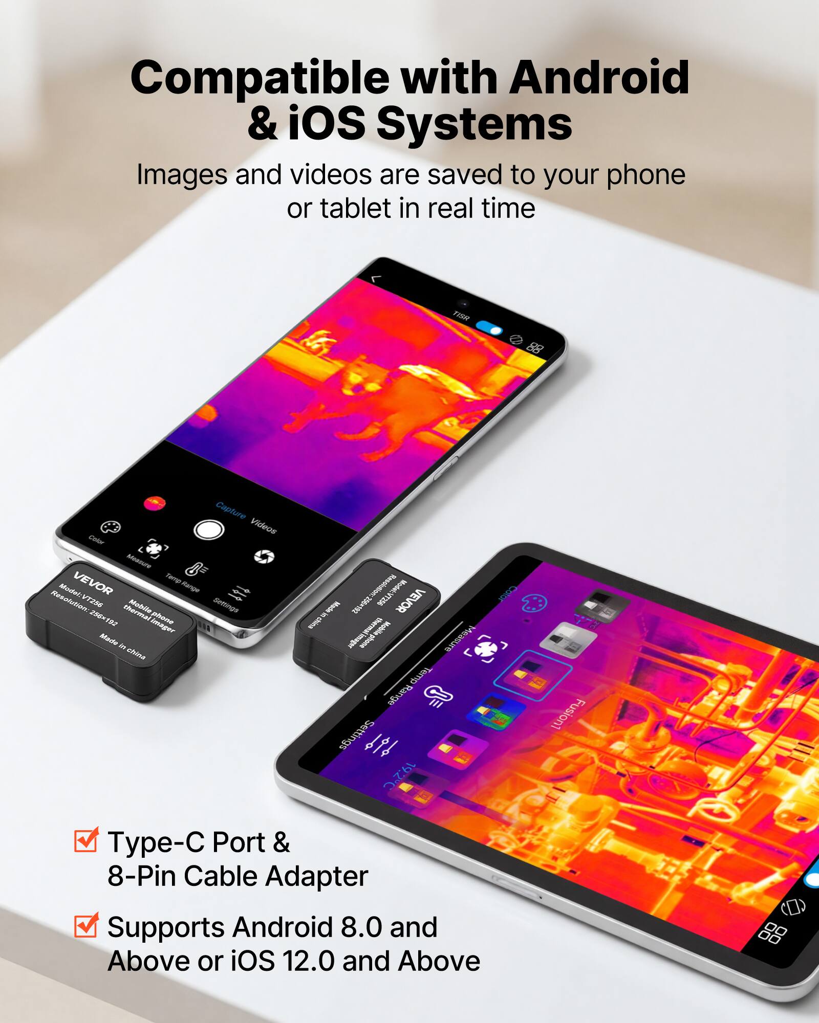 Compatible with Android & iOS Systems  
Images and videos are saved to your phone or tablet in real time  

ANH Capture Videos  
Corter Moauure  
VEVOR  
Tampn  
Range Resolution  
BECTV - ihburomal  
Settings  
0 phone R2 imager  
Mauhe i Srtda  
noting_to notin_ts  
VEVOR  

I wOW  
phone Measure Termp  
Rar  
ata Settings O  

1 Fusioni Typ-  
Port & 8-Pin Cable Adapter  
Supports Android 8.0 and Above or iOS 12.0 and Above