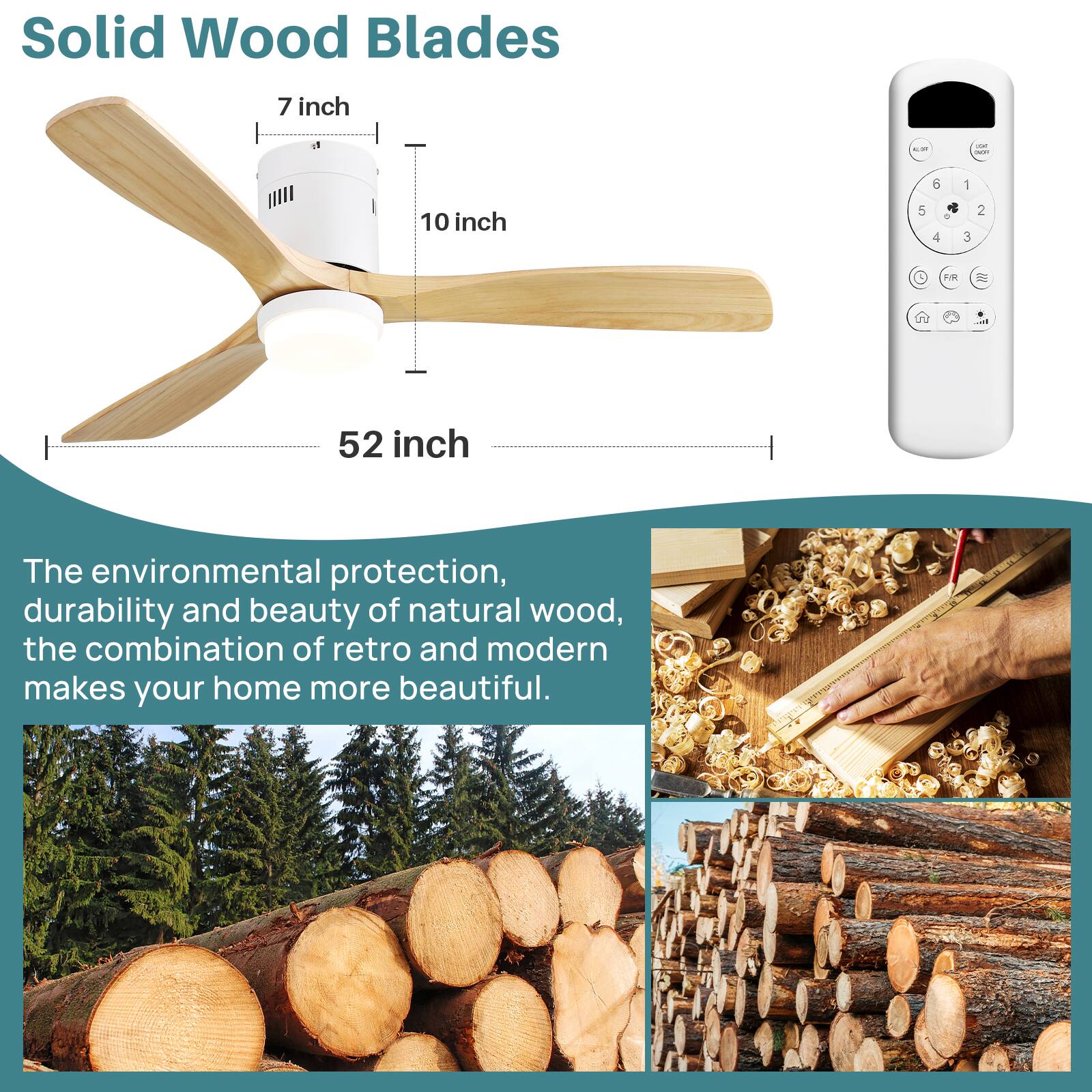 Solid Wood Blades

7 inch  
10 inch  
52 inch

The environmental protection, durability and beauty of natural wood, the combination of retro and modern makes your home more beautiful.