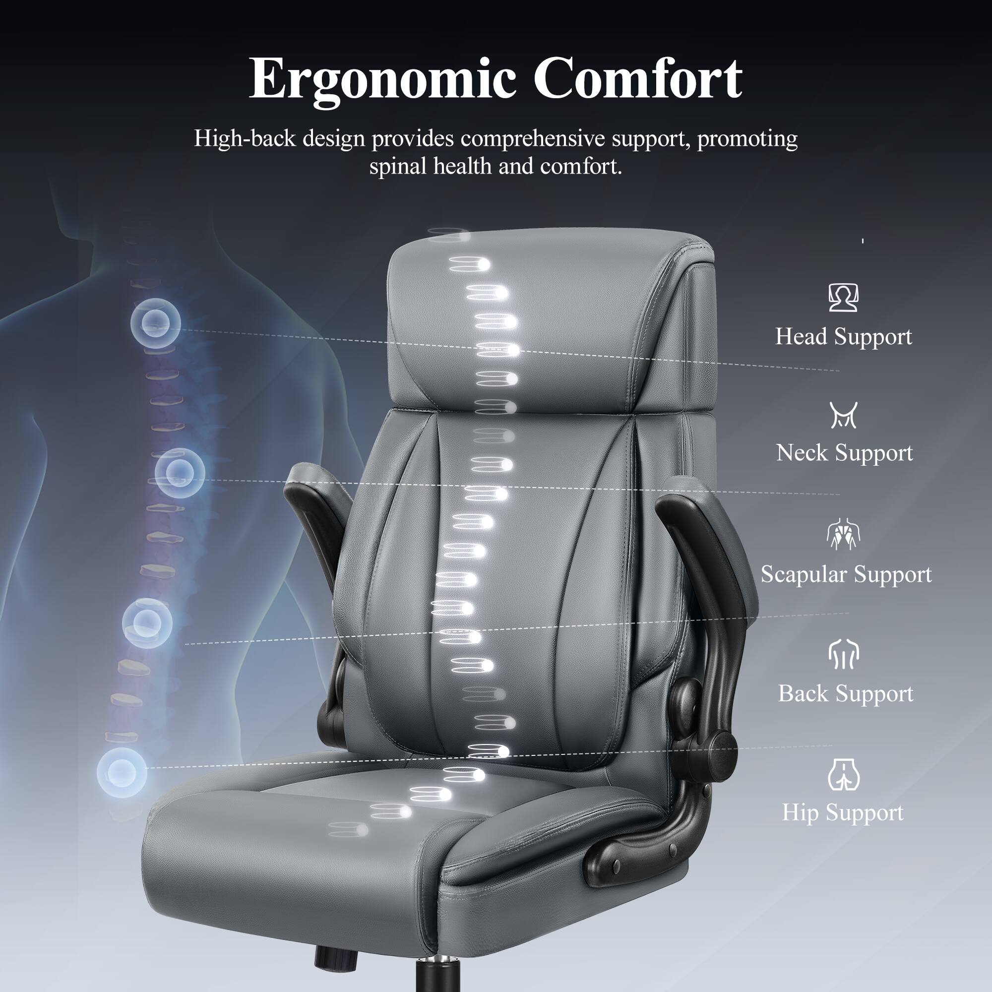 Ergonomic Comfort

High-back design provides comprehensive support, promoting spinal health and comfort.

- Head Support
- Neck Support
- Scapular Support
- Back Support
- Hip Support