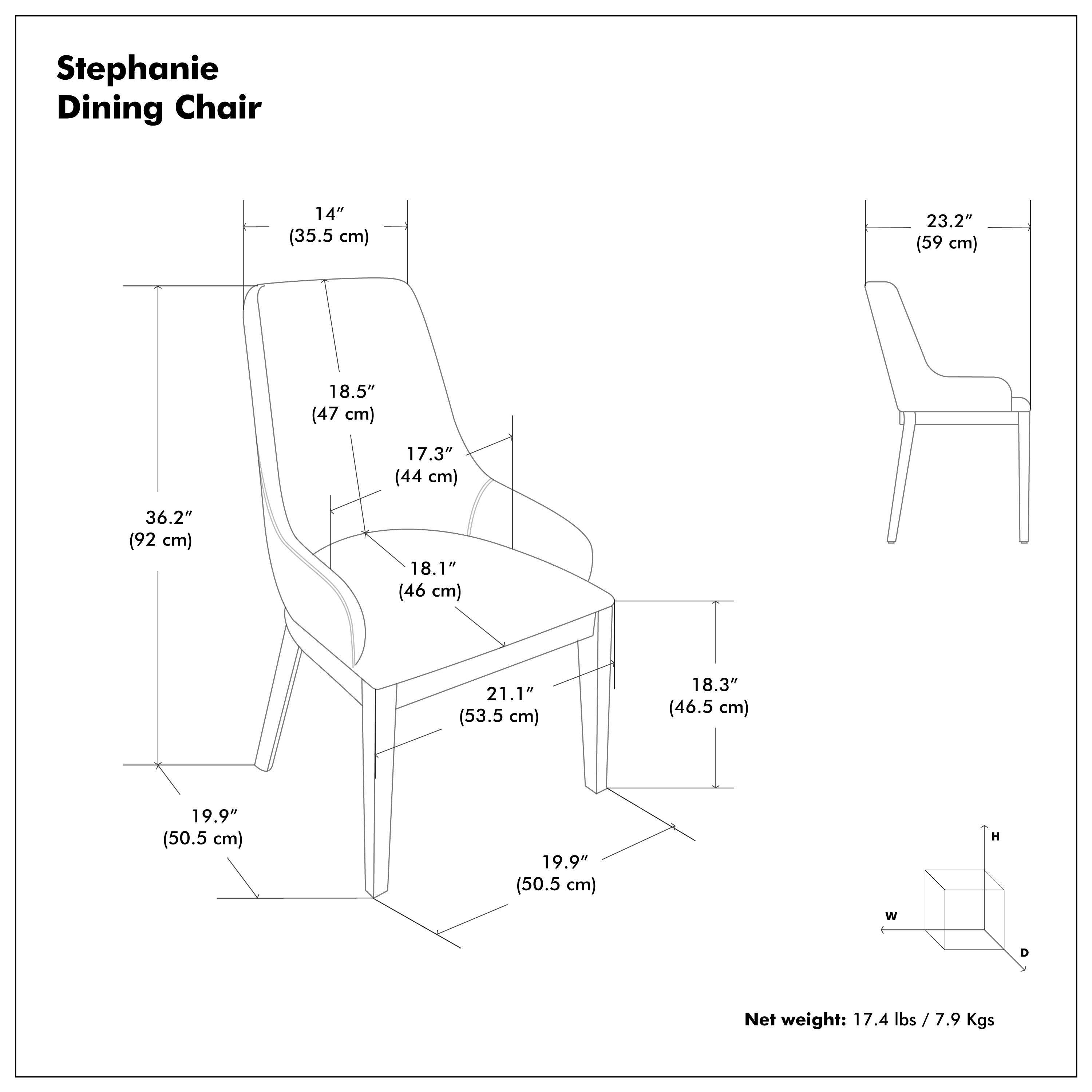 Stephanie Dining Chair

- 14" (35.5 cm)
- 23.2" (59 cm)
- 18.5" (47 cm)
- 17.3" (44 cm)
- 36.2" (92 cm)
- 18.1" (46 cm)
- 21.1" (53.5 cm)
- 18.3" (46.5 cm)
- 19.9" (50.5 cm)
- 19.9" (50.5 cm)

Net weight: 17.4 lbs / 7.9 Kgs