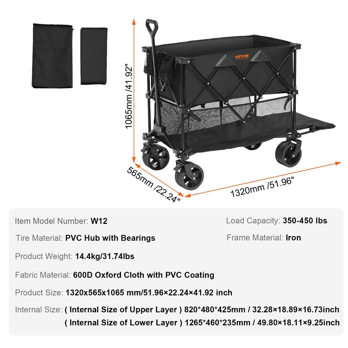 Item Model Number: W12

/41.92" 1065mm 565mm 122.24"
VEVOR 1320mm /51.96" Load Capacity: 350-450 lbs
Tire Material: PVC Hub with Bearings
Frame Material: Iron
Product Weight: 14.4kg/31.74lbs
Fabric Material: 600D Oxford Cloth with PVC Coating
Product Size: 1320x565x1065 mm/51.96x22.24x41.92 inch
Internal Size: (Internal Size of Upper Layer 820*480*425mm / 32.28x18.89x16.73inch (Internal Size of Lower Layer 1265*460*235mm/49.80x18.11x9.25inch