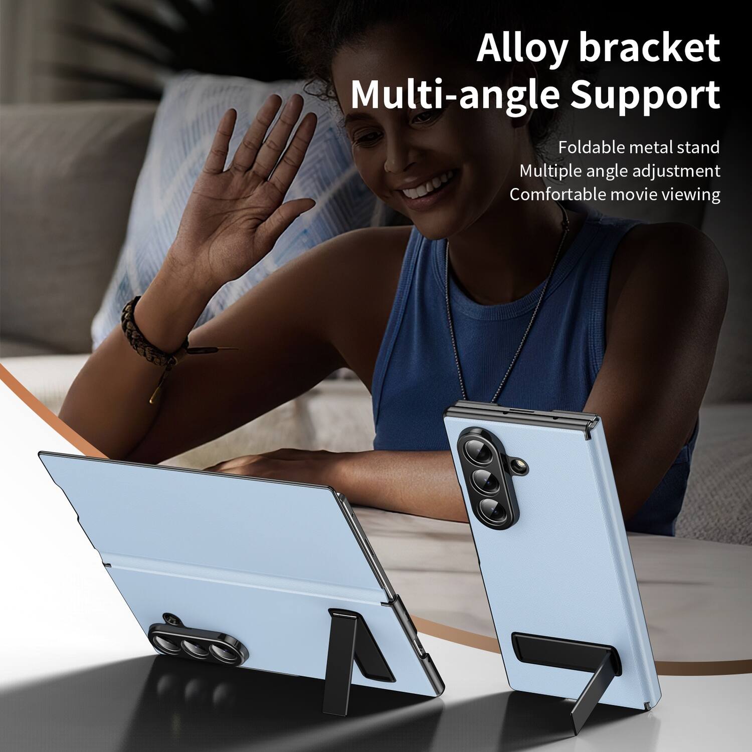 Alloy bracket Multi-angle Support  
Foldable metal stand  
Multiple angle adjustment  
Comfortable movie viewing