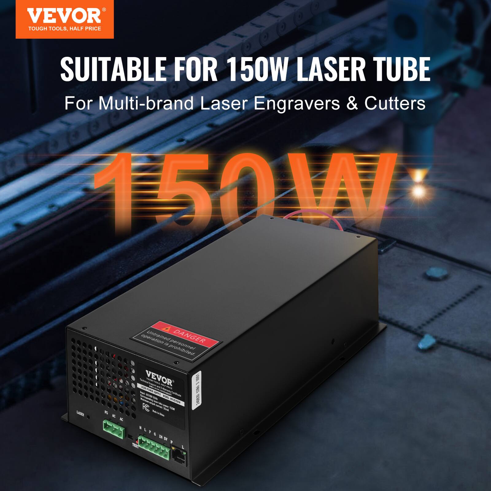 VEVOR  
TOUGH TOOLS, HALF PRICE  

SUITABLE FOR 150W LASER TUBE  
For Multi-brand Laser Engravers & Cutters  

150W  

DANGER  
Ultraviolet radiation.  
Operation prohibited.  

VEVOR  
150W LASER TUBE  
For Multi-brand Laser Engravers & Cutters  

FC  
CE  

LED  
PC  
AC  

TEST