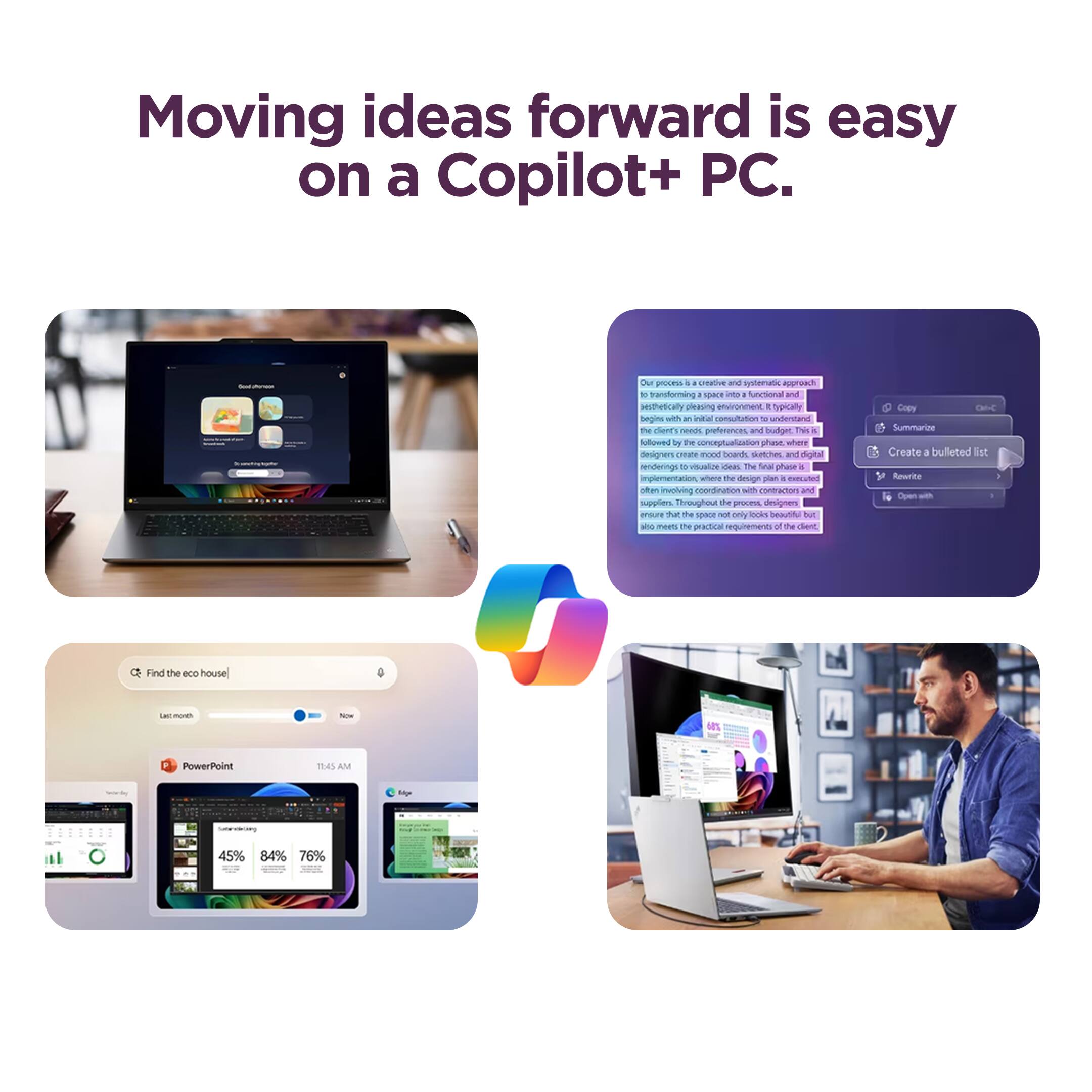 Moving ideas forward is easy on a Copilot+ PC.

Our process is a creative and systematic approach to transforming a space into a beautiful and functional environment. It typically begins with an initial consultation to understand the client's needs, preferences, and budget. This is followed by the conceptualization phase, where designers create mood boards, sketches, and digital renderings to visualize ideas. The final phase is the implementation, involving coordination with contractors and suppliers. Throughout the process, designers ensure that the space not only looks beautiful but also meets the practical needs of the client.

- Find the eco house
- 45% PowerPoint
- 84%
- 76%