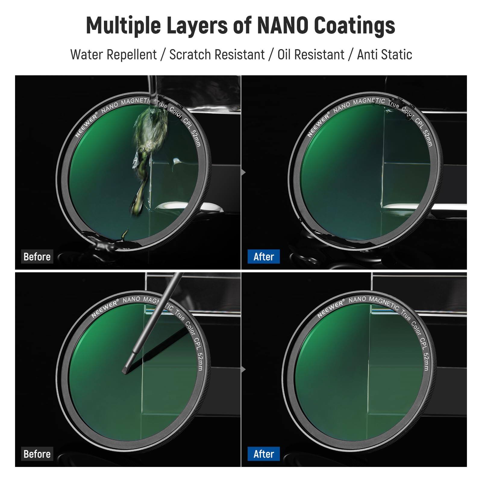 Multiple Layers of NANO Coatings  
Water Repellent / Scratch Resistant / Oil Resistant / Anti Static  

NEEWER CPL 52mm  
MAGNETIC True Color  

Before After  
NANO MAGNETIC  

NEEWER True Color CPL 52mm  
Before After