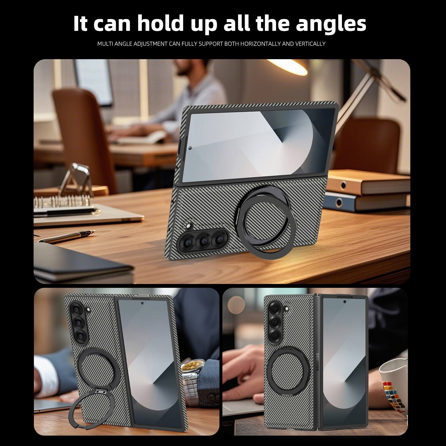 It can hold up all the angles  
MULTI ANGLE ADJUSTMENT CAN FULLY SUPPORT BOTH HORIZONTALLY AND VERTICALLY