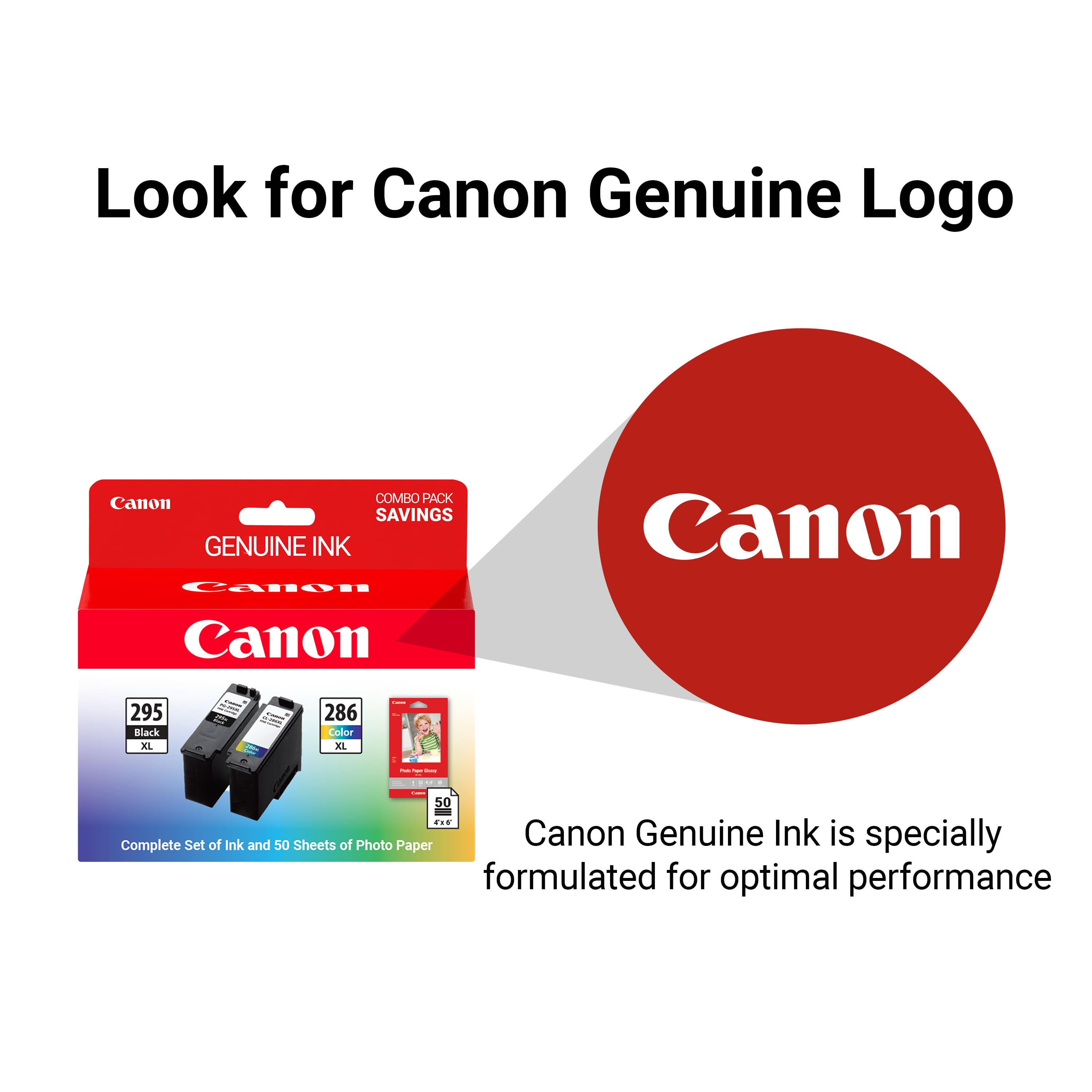 Look for Canon Genuine Logo
Canon Genuine Ink is specially formulated for optimal performance
Canon COMBO PACK SAVINGS
Complete Set of Ink and 50 Sheets of Photo Paper
Canon Genuine Ink is specially formulated for optimal performance