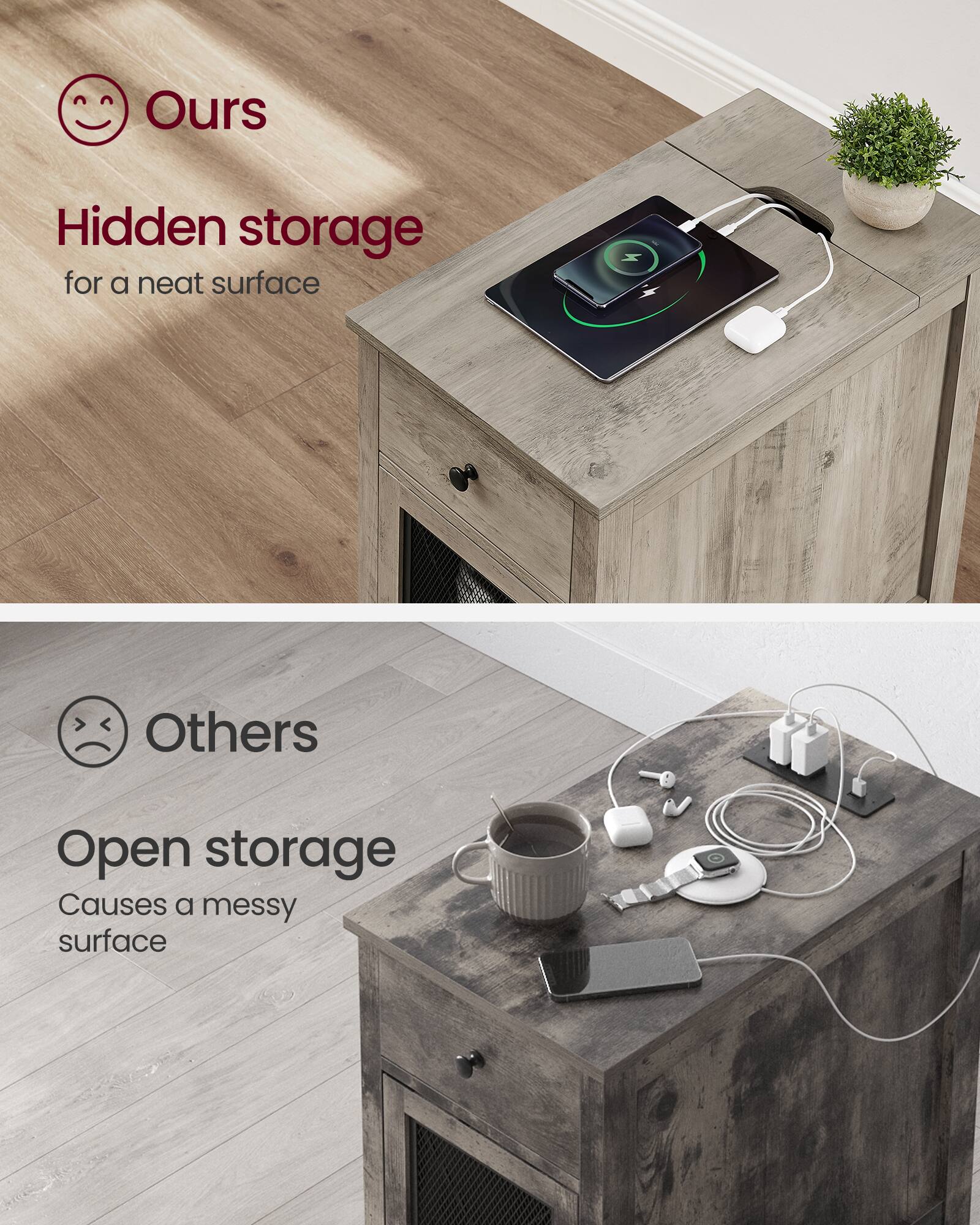 Ours  
Hidden storage  
for a neat surface

Others  
Open storage  
Causes a messy surface