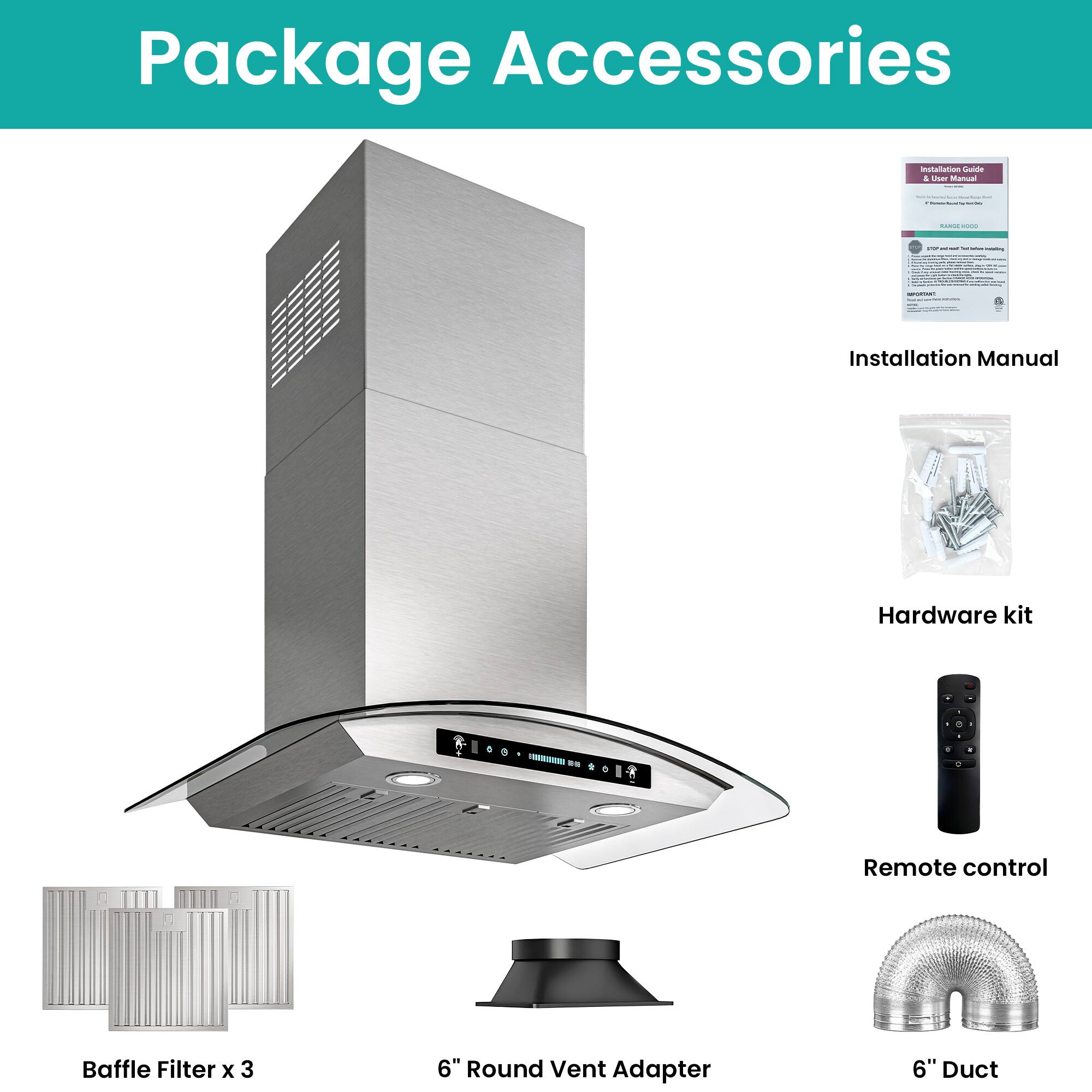 Package Accessories

- Installation Manual
- Hardware kit
- Remote control
- Baffle Filter x 3
- 6" Round Vent Adapter
- 6" Duct