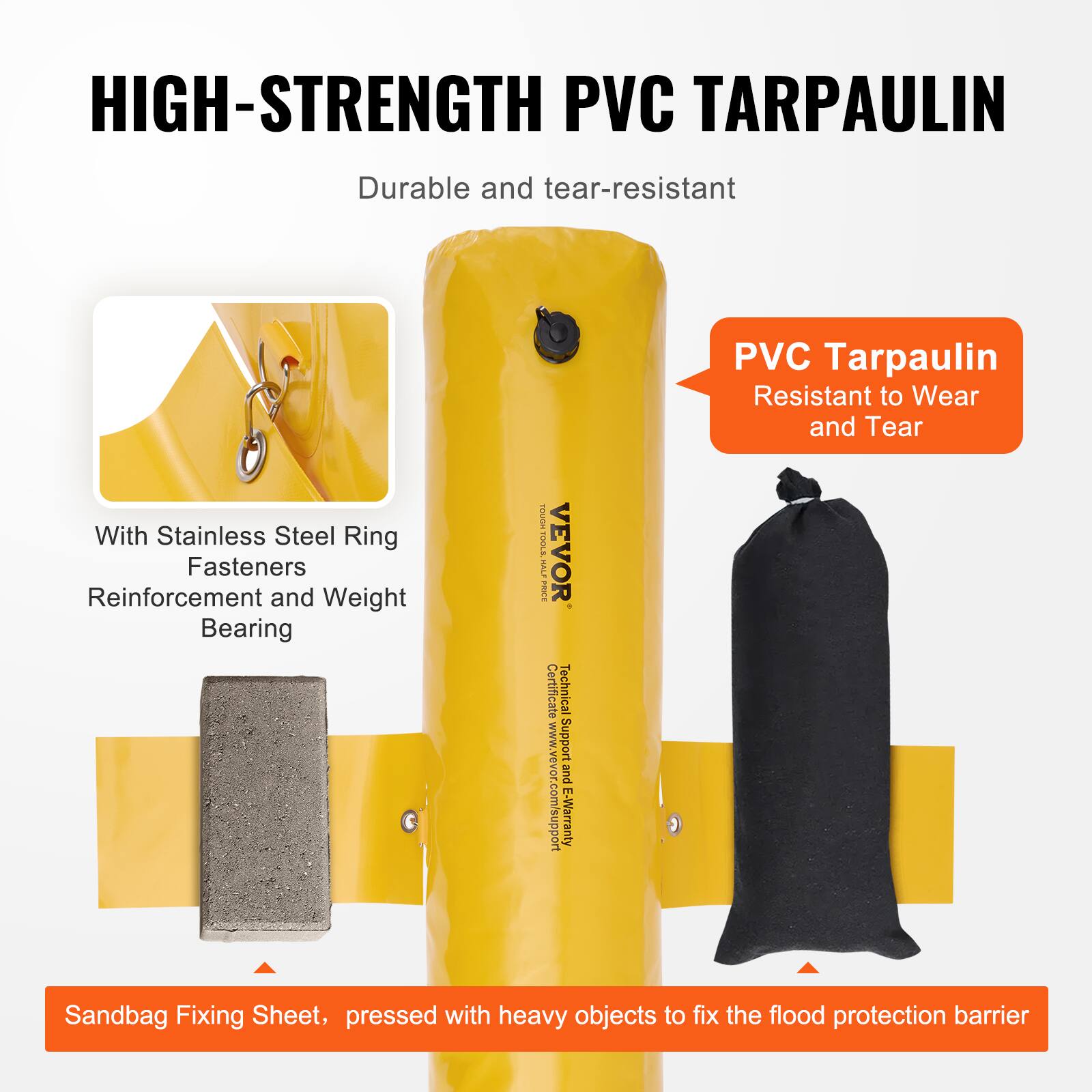 HIGH-STRENGTH PVC TARPAULIN  
Durable and tear-resistant  

PVC Tarpaulin  
Resistant to Wear and Tear  

With Stainless Steel Ring Fasteners  
Reinforcement and Weight Bearing  

Sandbag Fixing Sheet, pressed with heavy objects to fix the flood protection barrier  

Technical Support and E-Warranty  
www.vevor.com/support