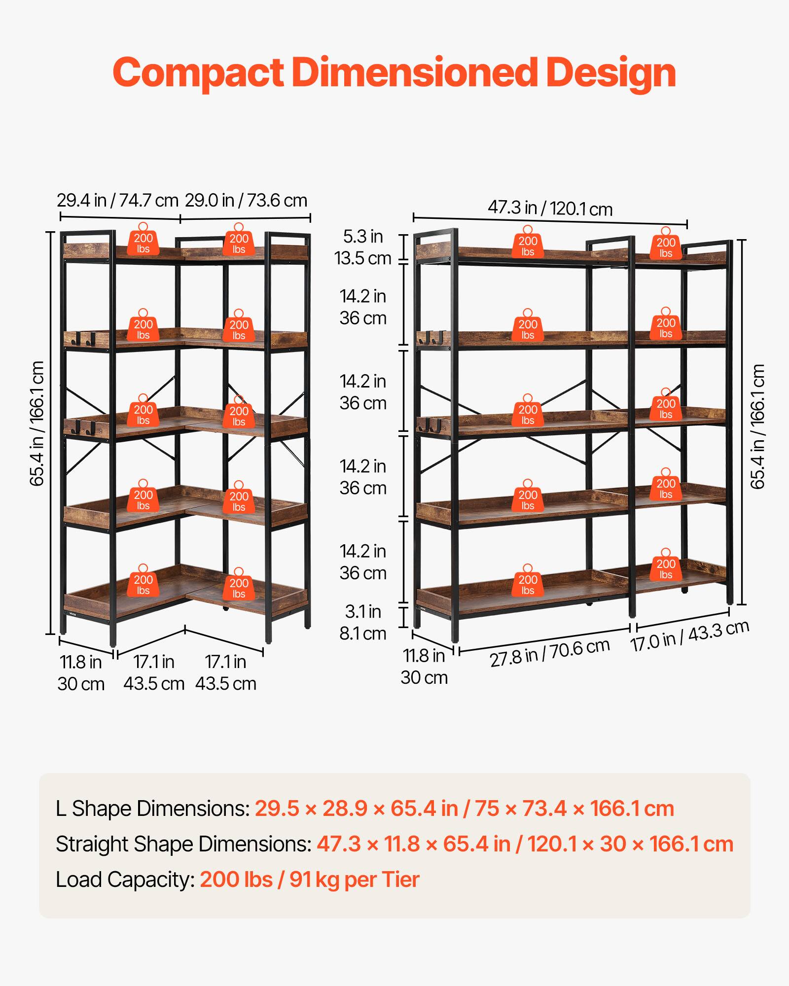Compact Dimensioned Design

L Shape Dimensions: 29.5 x 28.9 x 65.4 x 73.4 x 166.1 cm  
Straight Shape Dimensions: 47.3 x 11.8 x 65.4 in / 120.1 x 30 x 166.1 cm  
Load Capacity: 200 lbs / 91 kg per Tier

- 29.4 in / 74.7 cm
- 29.0 in / 73.6 cm
- 5.3 in / 13.5 cm
- 47.3 in / 120.1 cm
- 11.8 in / 30 cm
- 14.2 in / 36 cm
- 3.1 in / 8.1 cm
- 17.1 in / 43.5 cm
- 65.4 in / 166.1 cm
- 17.0 in / 43.3 cm
- 27.8 in / 70.6 cm