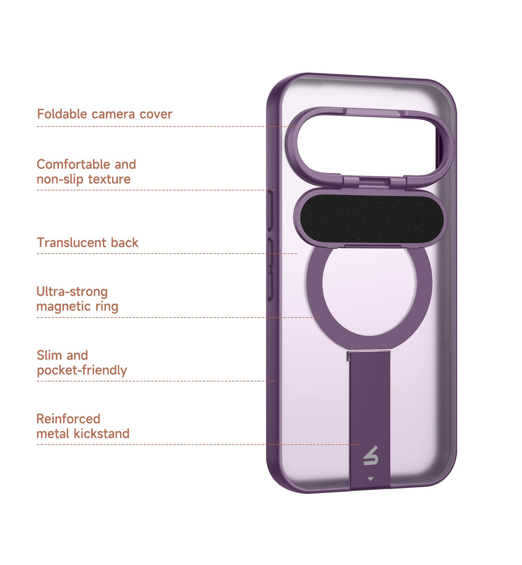 Foldable camera cover  
Comfortable and non-slip texture  
Translucent back  
Ultra-strong magnetic ring  
Slim and pocket-friendly  
Reinforced metal kickstand