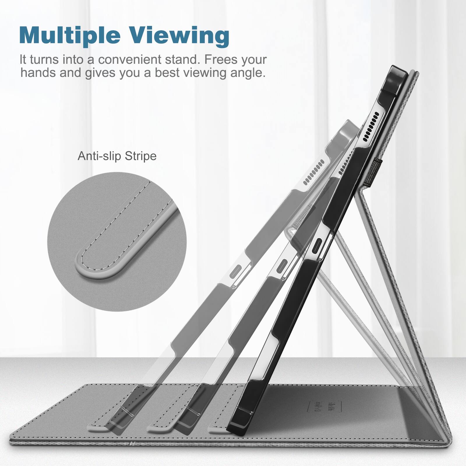 Multiple Viewing  
It turns into a convenient stand. Frees your hands and gives you a best viewing angle.  
Anti-slip Stripe