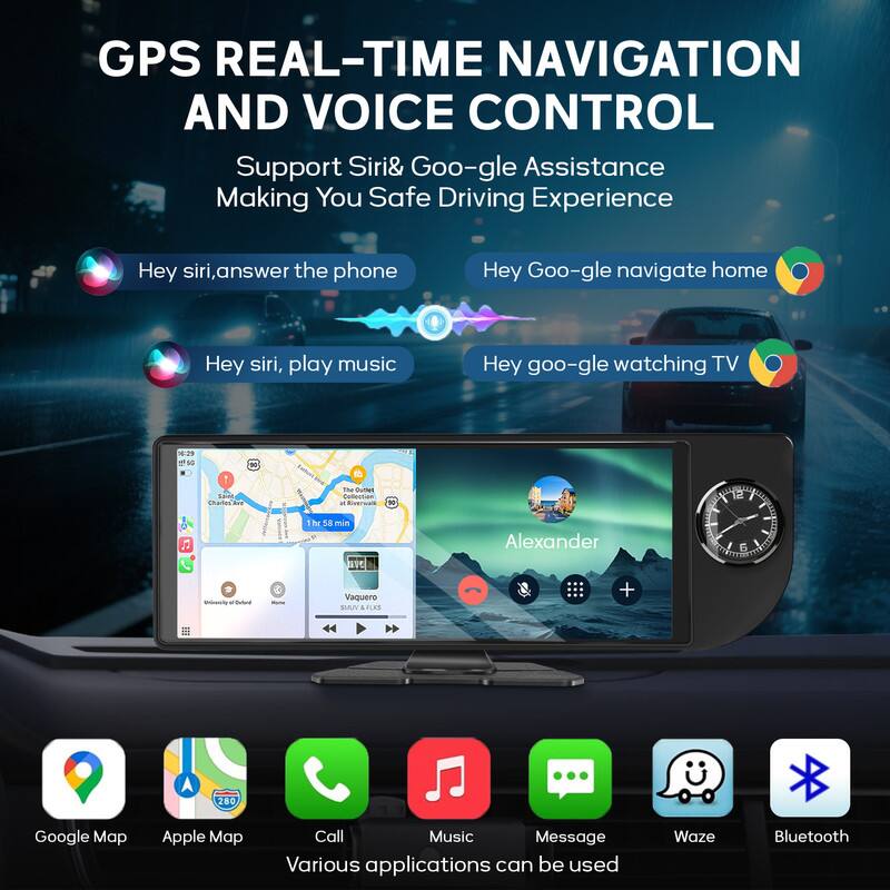 GPS REAL-TIME NAVIGATION AND VOICE CONTROL  
Support Siri & Google Assistance  
Making You Safe Driving Experience  

Hey Siri, answer the phone  
Hey Siri, play music  

Hey Google, navigate home  
Hey Google, watching TV  

Various applications can be used  
Google Map  
Apple Map  
Call  
Music  
Message  
Waze  
Bluetooth