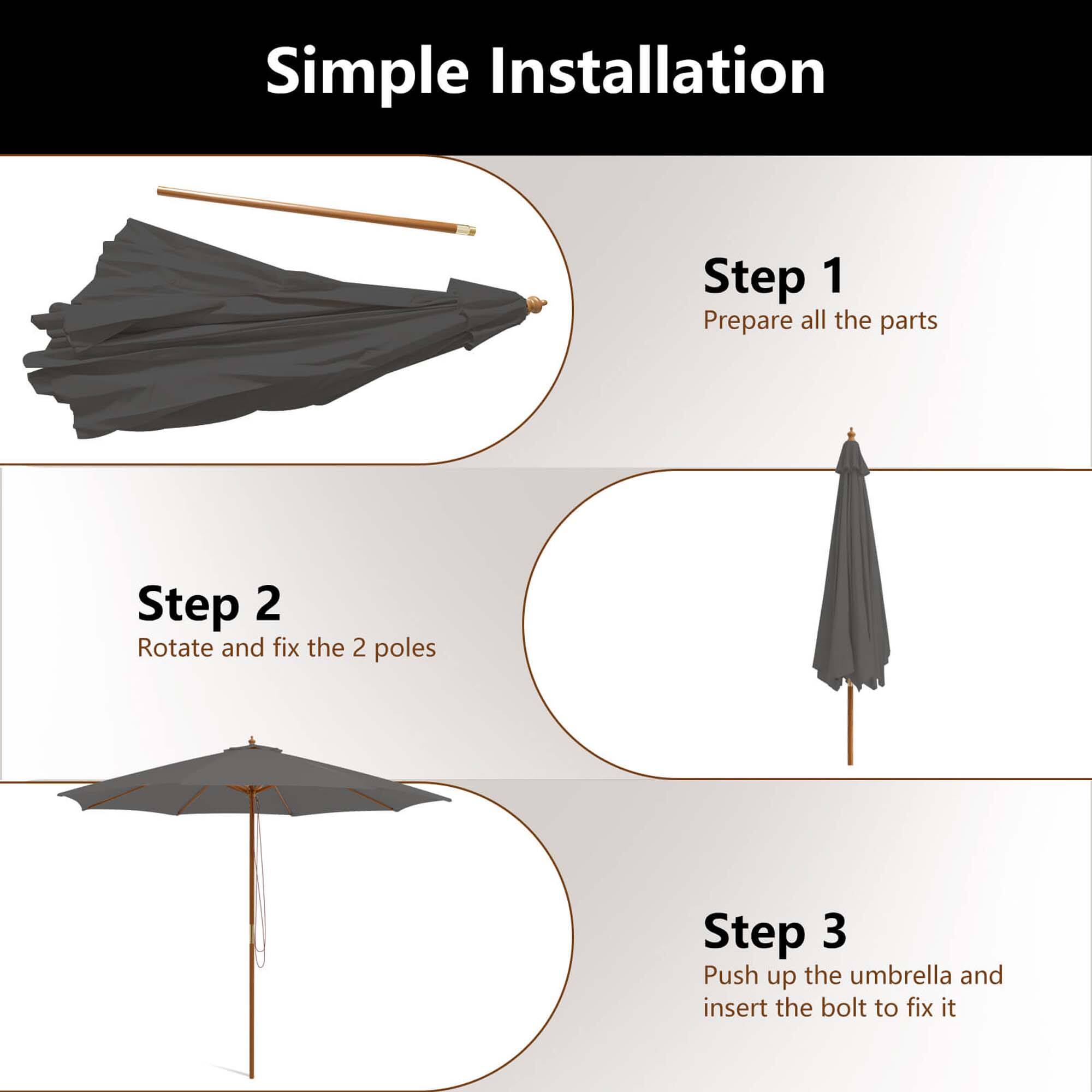 Simple Installation:

Step 1: Prepare all the parts.
Step 2: Rotate and fix the 2 poles.
Step 3: Push up the umbrella and insert the bolt to fix it.