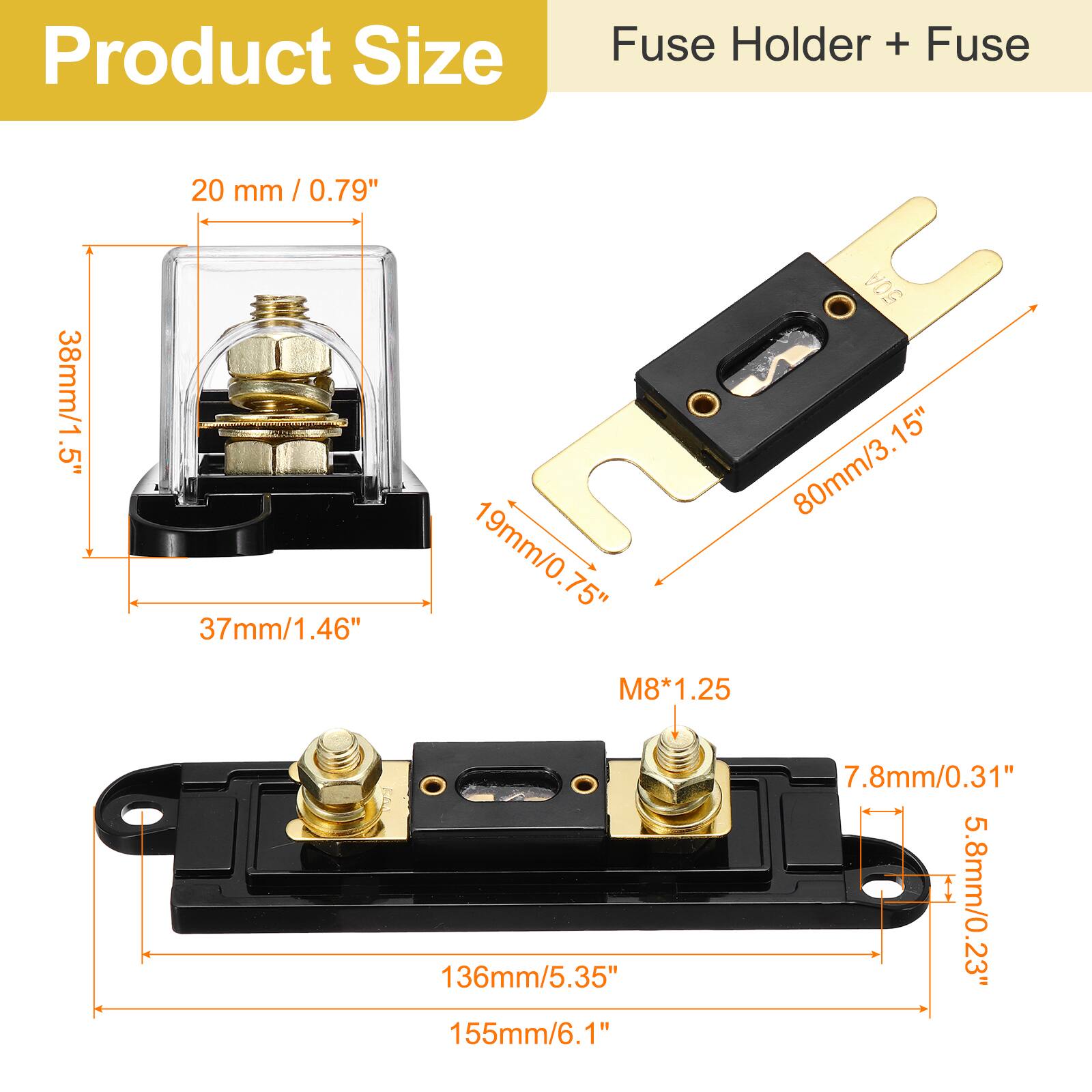 Product Size  
Fuse Holder + Fuse  

- 20 mm / 0.79"  
- 38mm/1.5"  
- 37mm/1.46"  
- 19mm/0.75"  
- 80mm/3.15"  
- 136mm/5.35"  
- 155mm/6.1"  
- 7.8mm/0.31"  
- 5.8mm/0.23"  
- M8*1.25