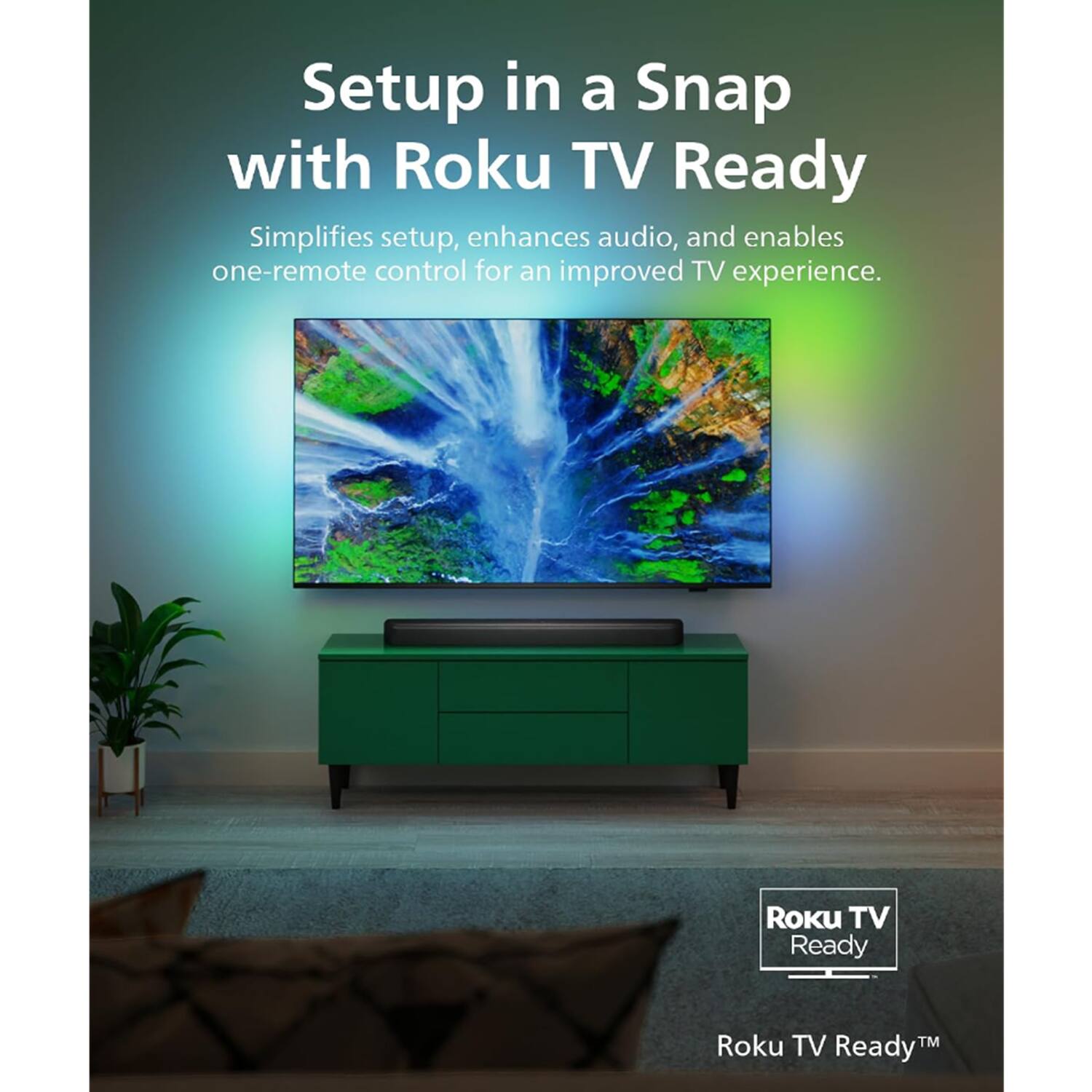 Setup in a Snap with Roku TV Ready  
Simplifies setup, enhances audio, and enables one-remote control for an improved TV experience.  
Roku TV Ready™