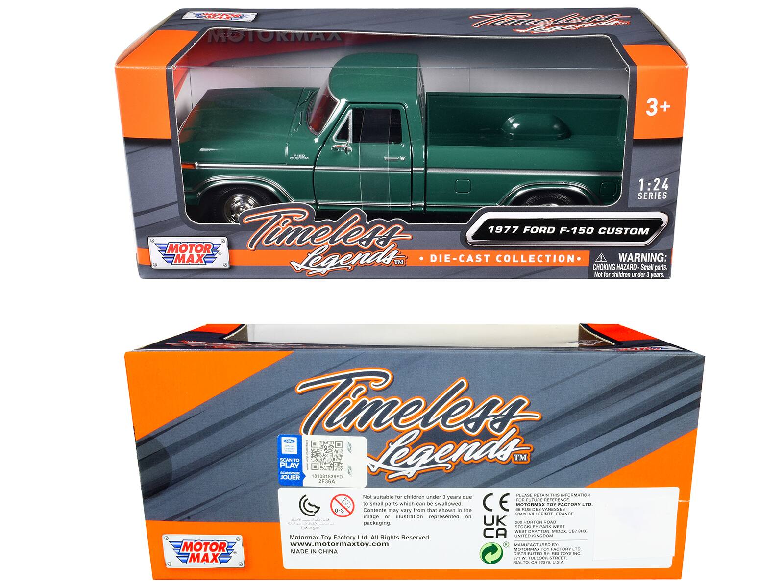 MOTORMAX  
Timeless Legends  
1:24 SERIES  
1977 FORD F-150 CUSTOM  
DIE-CAST COLLECTION  

WARNING: CHOKING HAZARD - Small parts. Not for children under 3 years.  

Timeless Legends  
MOTOR MAX  
Toy Factory Ltd.  
All Rights Reserved  
www.motormaxtoy.com  

MADE IN CHINA  

3+  
1:24 SERIES  

Not suitable for children under 3 years due to small parts which can be swallowed.  
Contents may vary from that shown in the image or illustration represented on packaging.  

MOTOR MAX  
Toy Factory Ltd.  
Horton Road  
Stockley Park West  
Uxbridge  
UB8 7HX  
United Kingdom  

DISTRIBUTED BY:  
MOTOR MAX  
191081836F0  
2F34A  
SCANTO PLAY  
JOUER  
PLEASE RETAIN THIS INFORMATION  
FOR FUTURE REFERENCE  
MOTOR MAX TOY FACTORY LTD.  
RUE DES VANNESSENCES  
66400 SAINT-QUAY-PORTOIS  
FRANCE  

MADE IN CHINA  
DISTRIBUTED