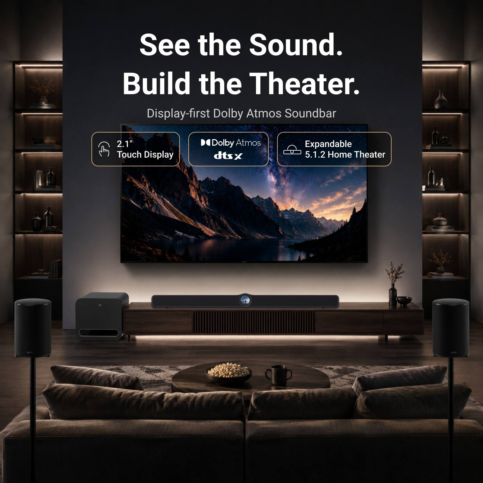 See the Sound. Build the Theater.  
Display-first Dolby Atmos Soundbar 2.1 Touch Display  
Dolby Atmos dts x  
Expandable 5.1.2 Home Theater
