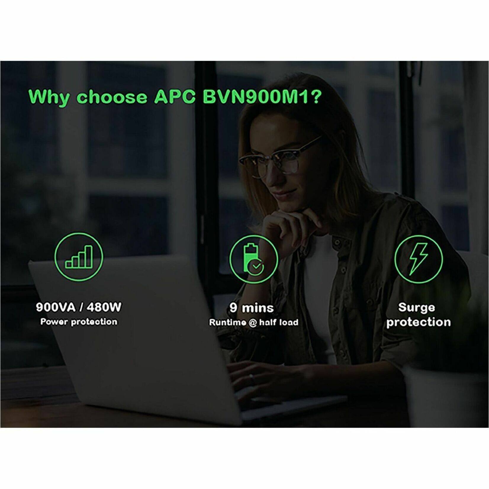 Why choose APC BVN900M1?  
- 900VA / 480W Power protection  
- 9 mins Runtime @ half load  
- Surge protection