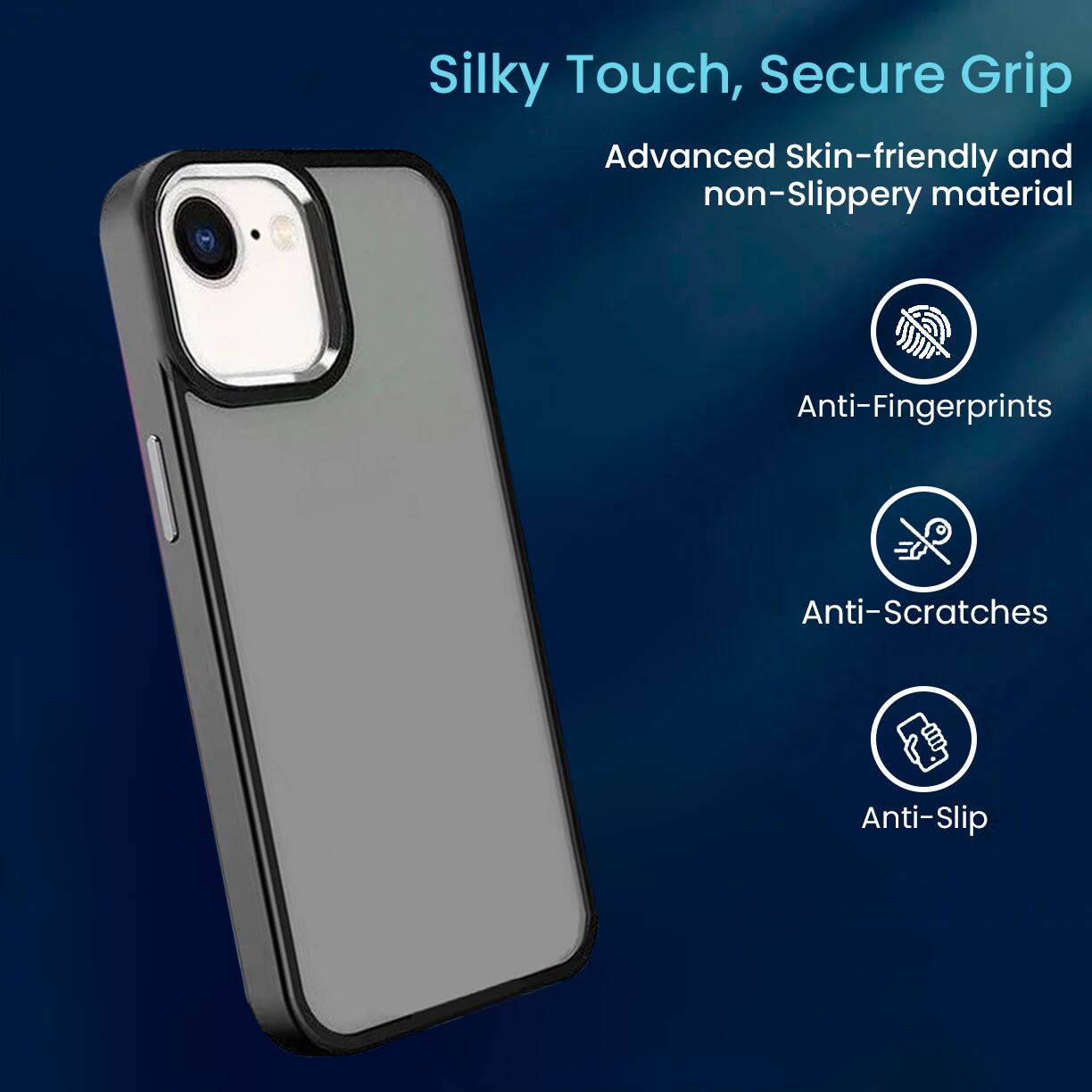 Silky Touch, Secure Grip
Advanced Skin-friendly and non-Slippery material
Anti-Fingerprints
Anti-Scratches
Anti-Slip