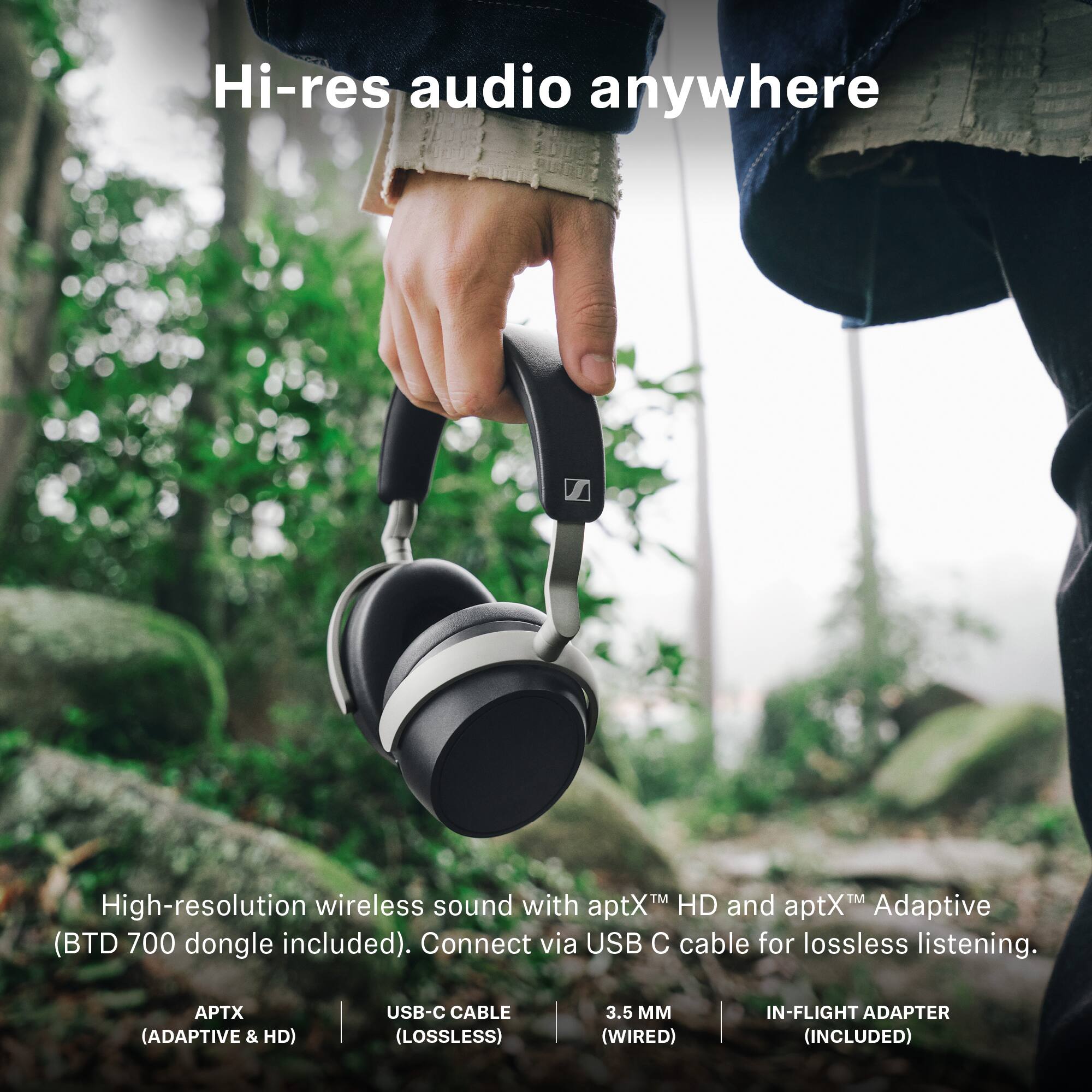 Hi-res audio anywhere

High-resolution wireless sound with aptX™ HD and aptX™ Adaptive (BTD 700 dongle included). Connect via USB C cable for lossless listening.

- APTX (ADAPTIVE & HD)
- USB-C CABLE (LOSSLESS)
- 3.5 MM (WIRED)
- IN-FLIGHT ADAPTER (INCLUDED)