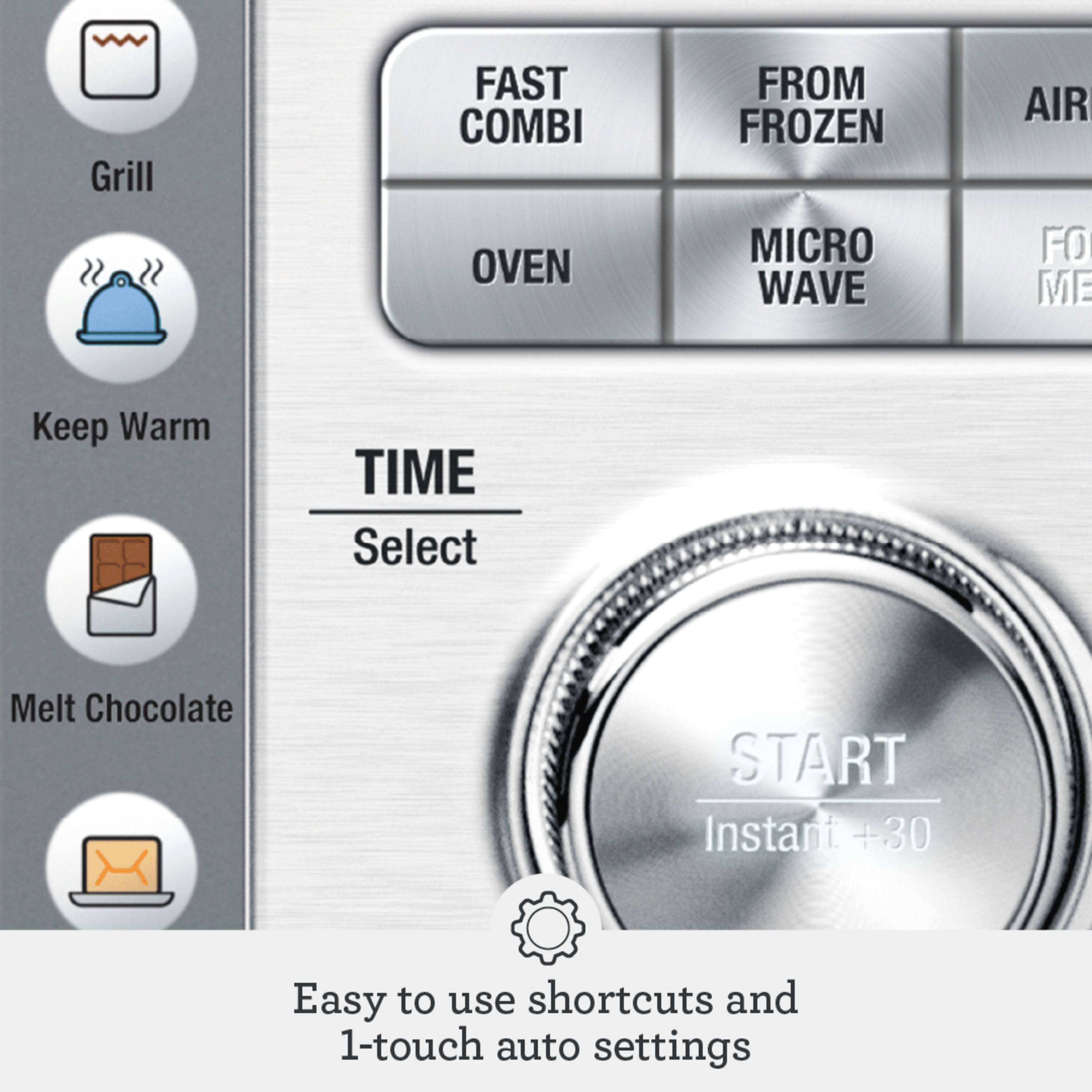 Grill FAST COMBI OVEN FROM FROZEN MICRO WAVE AIR FO ME Keep Warm TIME Select Melt Chocolate START Instant +30 Easy to use shortcuts and 1-touch auto settings